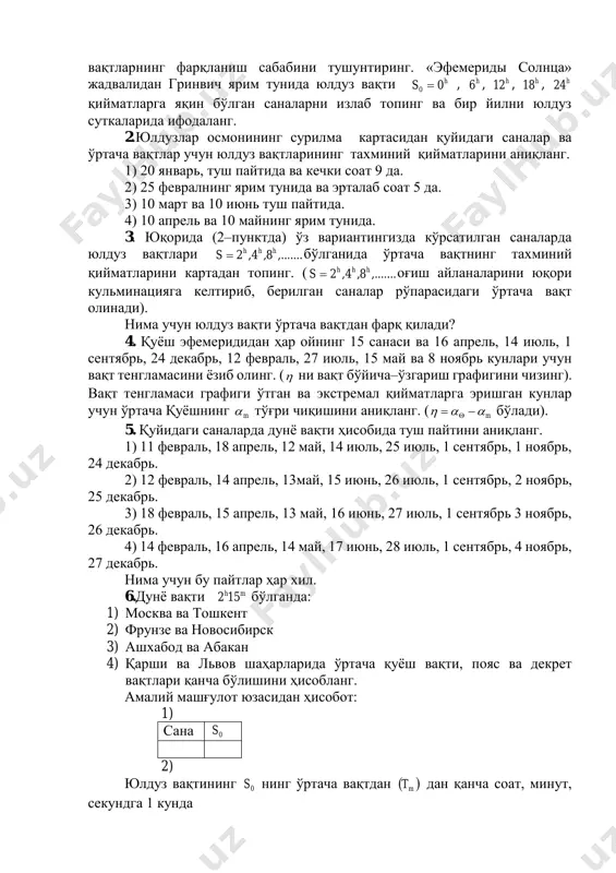 а қийматларини) ўртача вақт ҳисобини гринвич ярим тунига тўғри келган юлдуз вақтлари  0s ни тубандаги саналар учун ёзиб олинг: 1) 15 январь, 15 февраль, 17 июль 2) 1 февраль, 2 февраль, 1 март, 3 август 3) 12 март, 13 март, 11 апрель, 12 сентябрь 4) 25 апрель, 26 апрель, 25 май, 25 октябрь ёзиб олинган вақтларнинг 1 суткалик, 1ойда, ярим йилда ва 1 йилда ўртача қуёш вақтидан ва бир–биридан қанчага фарқ қилишини топинг. бу вақтларнинг фарқланиш сабабини тушунтиринг. «эфемериды солнца» жадвалидан гринвич ярим тунида юлдуз вақти hs 00  , h6 , h12 , h18 , h24 қийматларга яқин бўлган саналарни излаб топинг ва бир йилни юлдуз суткаларида ифодаланг. 2.юлдузлар осмонининг сурилма картасидан қуйидаги саналар ва ўртача вақтлар учун юлдуз вақтларининг тахминий қийматларини аниқланг. 1) 20 январь, туш пайтида ва кечки соат 9 да. 2) 25 февралнинг ярим тунида ва эрталаб соат 5 да. 3) 10 март ва 10 …
