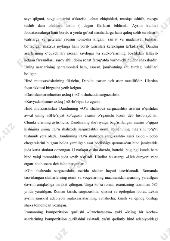 lqi tomonidan juda sevib o‘qiladi. hindlar bu asarga «uch dunyoni zabt etgan shoh asar» deb baho berganlar. «o‘n shahzoda sarguzashti» asarida shahar hayoti tasvirlanadi. romanda tasvirlangan shaharlarning nomi va voqealarning mazmunidan asarning yaratilgan davrini aniqlashga harakat qilingan. unga ko‘ra roman eramizning taxminan 585 yilida yaratilgan. roman kirish, sargu​zashtlar qissasi va epilogdan iborat. lekin ayrim sanskrit adabiyoti mutaxassislarining aytishicha, kirish va epilog boshqa shaxs tomonidan yozilgan. romanning kompozitsion qurilishi «panchatantra» yoki «ming bir kecha» asarlarining kompozitsion quri​lishini eslatadi, ya’ni qadimiy hind adabiyotidagi an’anaviy qoliplash usulidan foydala​nil​gan. bosh syujetga kiritma syujet sifatida kichik-kichik voqealar tafsiloti ulanib ketaveradi. asarning voqeasi magadxa va malva shohliklarining o‘zaro urushidan iborat. urushda yutqazgan magadxa shohi o‘z malikasi bilan o‘rmonga tarki dunyo qilib ketadi. u yerda ular bir o‘g‘il ko‘radilar. uning ismini rajavaxan deb qo‘yadilar. u katta bo‘lgach o‘z do‘stlari bilan juda ko‘p sarguzashtlarni boshidan kechirib magadxaga boradi va u yerda otasi qo‘lidan chiqargan taxtni qo‘lga kiritadi. otasi …