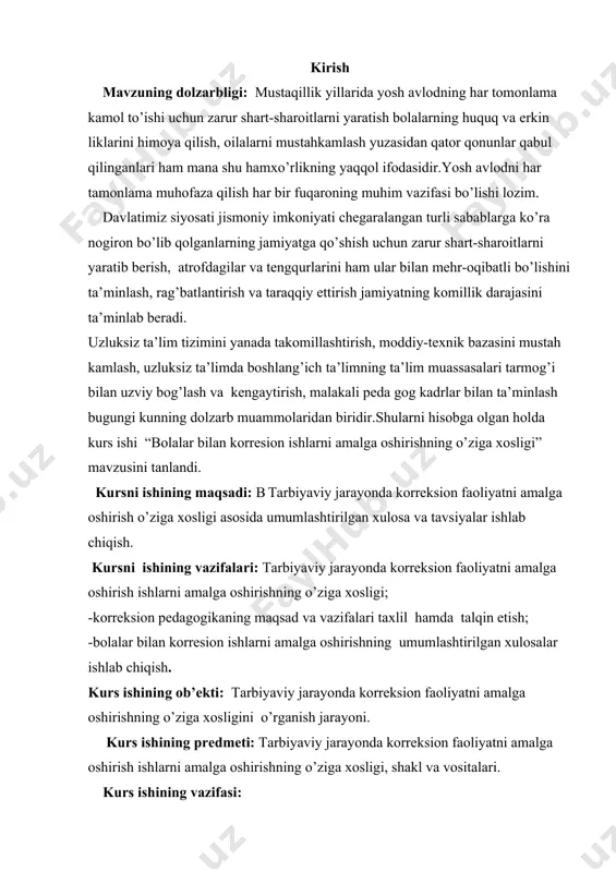 rresion ishlarni amalga oshirishning umumlashtirilgan xulosalar ishlab chiqish. kurs ishining ob’ekti: tarbiyaviy jarayonda korreksion faoliyatni amalga oshirishning o’ziga xosligini o’rganish jarayoni. kurs ishining predmeti: tarbiyaviy jarayonda korreksion faoliyatni amalga oshirish ishlarni amalga oshirishning o’ziga xosligi, shakl va vositalari. kurs ishining vazifasi: 1.korreksion pedagogikaning maqsad va vazifalari, ilmiy-tadqiqot metodlari. 2. bolaning psixik taraqqiyoti qonuniyatlarini o’rganish va uning ahamiyati. 3. ovoz kamchiliklari rivojlanishida orqada qolayotgan ni aniqlash korreksiya lashning ahamiyati. 4.dizartriyaning kelib chiqish sabablari va uni korreksiyalash yo’llari. kurs ishining metodologik asosi: o’zbekiston respublikasi konistitutsiyasi ta’lim to’g’risidagi qonun vazirlar maxkamasining mavzuga tegishli bo’lgan farmon farmoish qarorlari.mavzuni yorituvchi ilmiy adabiyotlar va ilmiy maqolalar internet ma’lumotlari. kursni ishining tuzilishi. kirish, asosiy qism, 4 ta bo’lim, xulosa va faoydalanilgan adabiyotlar 25 sahifadan iborat. 1.korreksion pedagogikaning maqsad va vazifalari, ilmiy-tadqiqot metodlari. 2017-2021 yillarga mo’ljallangan“o’zbekiston respublikasini yanada rivojlantirish bo’yicha harakatlar strategiyasi”, o’zbekiston respublikasi prezidentining “pedagog kadrlarni tayyorlash, xalq ta’imi xodimlarini qayta tayyorlash va ularning malakasini oshirish tizimini …