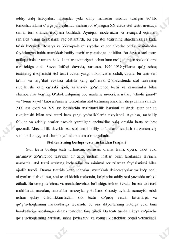 rlar talab qilinsa, stol teatri kichik makonda, ko‘pincha oddiy stol yuzasida tashkil etiladi. bu uning ko‘chma va moslashuvchan bo‘lishiga imkon beradi, bu esa uni turli muhitlarda, masalan, maktablar, muzeylar yoki hatto shaxsiy uylarda namoyish etish uchun qulay qiladi.ikkinchidan, stol teatri ko‘proq vizual tasvirlarga va qo‘g‘irchoqlarning harakatlariga tayanadi, bu esa aktyorlarning nutqiga yoki tana harakatlariga asoslangan drama teatridan farq qiladi. bu teatr turida hikoya ko‘pincha qo‘g‘irchoqlarning harakati, sahna joylashuvi va yorug‘lik effektlari orqali yetkaziladi. shu sababli, stol teatri ko‘proq ramziy va tasavvuriy usullarga asoslanadi, bu tomoshabinlarda chuqur estetik taassurot qoldiradi.uchinchidan, stol teatri boshqa teatr turlaridan o‘zining intim muhiti bilan farqlanadi. tomoshabinlar ko‘pincha kichik guruhlar shaklida spektaklni yaqindan kuzatadilar, bu esa ularga hikoyaga chuqurroq kirib borish imkonini beradi. bu xususiyat stol teatrini bolalar va oilaviy tomoshabinlar uchun ayniqsa jozibador qiladi, chunki u yaqinroq va shaxsiyroq tajriba taqdim etadi. stol teatrining pedagogik va estetik ahamiyati stol teatrining pedagogik ahamiyati bolalar rivojlanishida ko‘plab o‘lchamda …