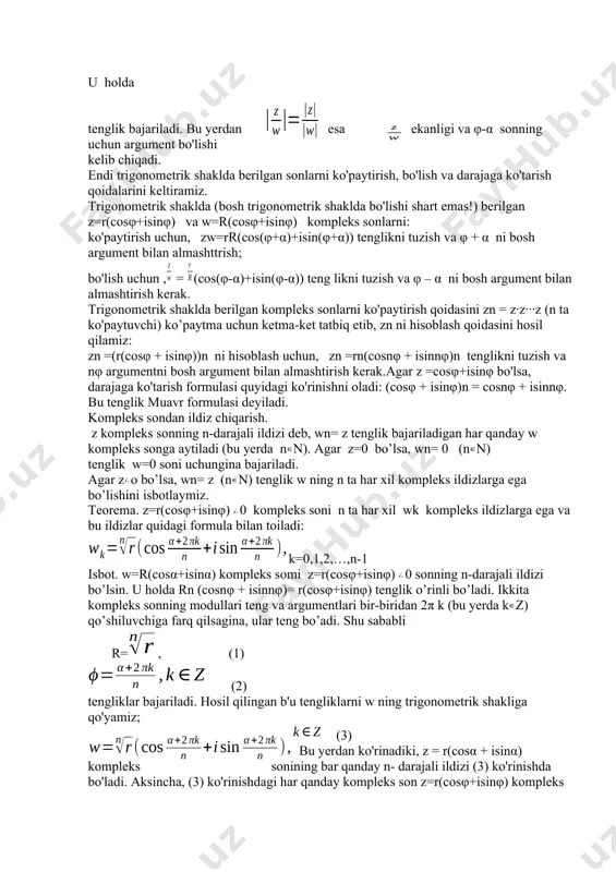 arni qaraymiz. 1-teorema.kompleks sonlar ko’paytmasining moduli ko’paytuvchilar modullarining ko’paytmasiga teng, ko’paytuvchilarning har qanday argumentlari yig’indisi shu kompleks sonlar ko’paytmasining biror argumenti bo’ladi. isbot. z=r(cosφ+isinφ) va w=r(cosα+isinα) lar z,w kompleks sonlarning biror trigonometrik shakli bo’lsi. u holda, z va w sonlar ko’paytmasini ko’phadlarni ko’paytirish qoidasi yordamida topsak, z*w=rr(cos(φ+ α)+isin(φ+α)) hosil bo’ladi. demak |zw|=rr=|z||w| va φ+α ning biror argumentidan iborat 2-teorema. kompleks sonlar nisbatining moduli bo'linuvchi va bo'luvchi modullarining nisbatiga teng, bo'linuvchi va bo'luvchi har qanday argumentlarining ayirmasi bo'linmaning biror argumenti bo'ladi. isbot. z = =r(cosφ+isinφ) va w=r(cosα+isinα) lar z va w kompleks sonlarining biror trigonometrik shakli bolsin. u holda tenglik bajariladi. bu yerdan esa ekanligi va φ-α sonning uchun argument bo'lishi kelib chiqadi. endi trigonometrik shaklda berilgan sonlarni ko'paytirish, bo'lish va darajaga ko'tarish qoidalarini keltiramiz. trigonometrik shaklda (bosh trigonometrik shaklda bo'lishi shart emas!) berilgan z=r(cosφ+isinφ) va w=r(cosφ+isinφ) kompleks sonlarni: ko'paytirish uchun, zw=rr(cos(φ+α)+isin(φ+α)) tenglikni tuzish va φ + α ni bosh argument …
