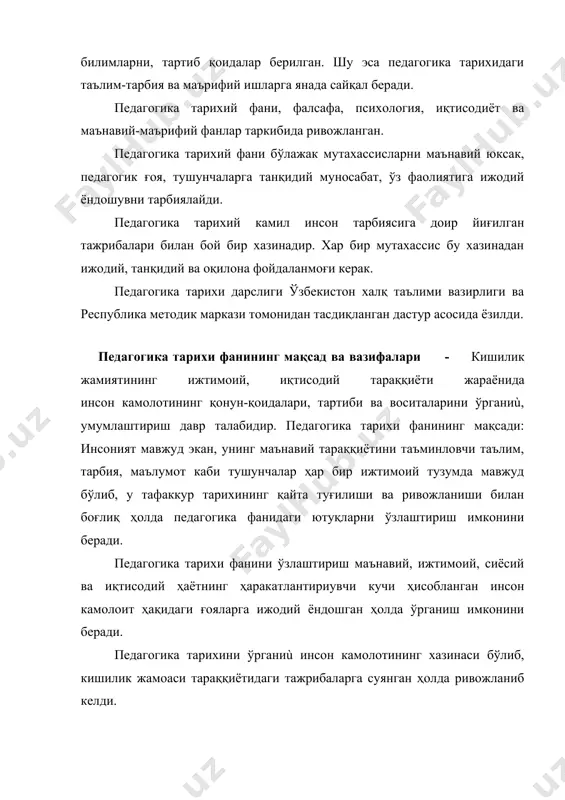 арвар ва педагогларни илмий изланишлари ҳисобланади. ўз тарихини билиш ҳар бир миллат учун фарз, чунки тарихни билишга интилиш инсон ақли, фаросатига хос азалий хусусиятдир. шу сабабдан, педагог ўз касб фаолиятининг келиб чиқишини, ундаги маънавий ғояларни педагогика тарихи курсида ўрганади. педагогика тарихи ёш авлоднинг тарбиясига доир кишилик жамиятининг ижтимоий тарихий босқичларидаги таълим-тарбия тизими, унинг қонун-қоидалари, улуғ мутафаккирлар ҳамда педагогларнинг таълим-тарбия ва маориф соҳасидаги ғоялари ва уларнинг ривожланишини ўрганадиган фандир. педагогика тарихи фани жаҳон ва ўрта осиё халқларининг тарихидаги маънавият ва таълим тарбияга доир фикрларни ўрганишга хизмат қилади. бунда ўтмиш аждодларимиз қолдирган бой педагогик меросларини ва унинг миллий асосларини ўргатишга қаратилгандир. педагогика тарихига киритилган ғоялар бўлажак ўқтиувчига билим берибгина қолмай, балки уларда миллий ифтихор ва фахр ҳиссини тарбиялайди. юртбошимиз и.каримов айтганидек, “халқимизнинг таянчи аждодларимиз қолдирган маънавий меросининг ўзи бир хазина. бу хазинадан оқилона фойдаланиш лозим”.1 маънавий истиқлол хазинаси аждодларимиз яратган миллий меросимизни чуқур ўрганиб, уни бутун дунё олдида кўз-кўз қила билишимиз керак. …