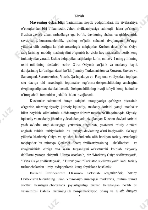 ngi-shuurigiga yetkazish, singdirish, yoshlarni milliy o’zlikni anglash ruhida tarbiyalashda bu tarixiy davlatning o’rni beqiyosdir. so`nggi yillarda markaziy osiyo va qo`shni hududlarda olib borilgan tarixiy-arxeologik tadqiqotlar bu mintaqa qadimgi sharq sivilizatsiyasining shakllanishi va rivojlanishida o’ziga xos o`rin tutganligini ko’rsatuvchi ko’plab ashyoviy dalillarni yuzaga chiqardi. ularga asoslanib, biz "markaziy osiyo sivilizatsiyasi", "o’rta osiyo sivilizatsiyasi", "turon" yoki "turkiston sivilizatsiyasi" kabi tarixiy tushunchalardan ilmiy tadqiqotlarda keng foydalana boshladik. birinchi prezidentimiz i.karimov ta’kidlab o’tganlaridek, hozirgi o’zbekiston hududining ulkan yevroosiyo mintaqasi markazida, muhim tranzit yo’llari kesishgan chorrahada joylashganligi tarixan belgilangan bo`lib bu vatanimizni kishilik tarixining ilk bosqichlaridayoq sharq va g’arb dunyosi 3 o’zaro muloqotga kirishadigan joy sifatidagi ahamiyatini belgilab berdi1. shu tufayli ham tarix fanining hozirgi taraqqiyot bosqichida vatanimiz tarixini jahon sivilizatsiyasining muhim tarkibiy qismi sifatida o’rganish dolzarb vazifa sifatida kun tartibiga qo`yilmoqda. zero, jahon hamjamiyati tomonidan kushon davlati misolida o’rta osiyo tarixining ko’pgina muhim hodisalariga baho berishda, turli tarixiy davrlardagi ijtimoiy-iqtisodiy va madaniy hayotdagi an’analarni …