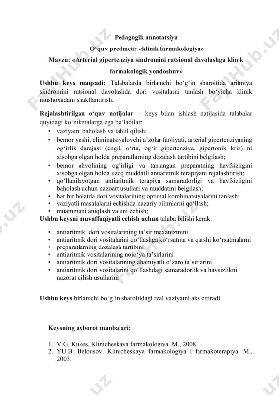 1. v.g. kukes. klinicheskaya farmakologiya. m., 2008. 2. yu.b. belousov. klinicheskaya farmakologiya i farmakoterapiya. m., 2003. 3. yu.m. mamadov. klinik farmakologiya. toshkent, 2006. 4. bertram katsung. bazisnaya i klinicheskaya farmakologiya. m., 2001. 5. aritmii serdsa. v3-x tomax. per. s angl.pod red. dj.mandela.m.meditsina,1996. 6. kardiologiya v sxemax i tablitsax, perevod s angl. m.,1996. 7. metelitsa v.e. spravochnik kardiologa po klinicheskoy farmakologii, m., 1987. 8. mazur n.a. fibrillyasiya predserdiy. klinicheskaya farmakologiya i terapiya, 2001,№3 9. rukovodstvo po meditsine. diagnostika i lechenie. v2-x tomax. per.s angl. por red. 10. berkou r., fletchera e.m.:mir,1997. 11. usmanov r.i.,zueva e.b., kojinskiy v.m. sovremennыe rekomenduemыe pravila lecheniya terapevticheskix bolnыx. ,t.1999. 12. saidova sh.a.,zueva e.b. sovremennыe prinsipы i klinicheskaya farmakologiya antiaritmicheskix lekarstvennыx sredstv. metod.ruk-vo dlya stud.t,2003. 13. internet malumotlari: www.tma.uz, www.ziyonet.uz, www.book.ru, medinfa.ru. tipologik xususiyatlardan kelib chiqqan holda keysning tavsifnomasi ushbu keys kabinetli, lavhali keys sanaladi. u tizimlashtirilgan, savolli, dallilar majmuasidan iborat. bu keys – savol. didaktik maqsadlarga …