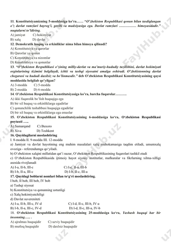 shi mumkin, c) xamdo’stliklar va boshqa tashkilot tuzilmalarga kirishi va ulardan chiqishi mumkin. d) to’g’ri javob yo’q. 8.davlat hokimiyatining birdan-bir manbai nima? a) jamiyat c) fuqarolar b) shaxs d) xalq 9. konstitutsiyamizning tashqi siyosat bobida nechta modda mavjud? a) 1 ta c) 3 ta b) 2 ta d) 4 ta 10. konstitutsiyamiz v bobi qanday nom olgan? a) fuqarolik c) tashqi siyosat b) umumiy qoidalar d) xalq hokimiyatchiligi 11. konstitutsiyamizning 5-moddasiga ko’ra…… “o’zbekiston respublikasi qonun bilan tasdiqlangan o’z davlat ramzlari bayrog’i, geribi va madxiyasiga ega. davlat ramzlari …………… himoyasidadir.” nuqtalarni to’ldiring. a) jamiyat c) hokimiyat b) xalq d) davlat 12. demokratik huquq va erkinliklar nima bilan himoya qilinadi? a) konstitutsiya va qarorlar b) qarorlar va qonun c) konstitutsiya va nizomlar d) konstitutsiya va qonunlar 13. “o’zbekiston respublikasi o’zining milliy-davlat va ma’muriy-hududiy tuzilishini, davlat hokimiyati orginlarining tizimini belgilaydi, ichki va tashqi siyosatni amalga oshiradi. o’zbekistonning davlat chegarasi va hududi daxilsiz va …