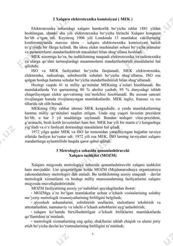 muddatiga saylanadi. bundan tashqari vitse-prezident, g‘azinachi, bosh kotib lavozimlari ham bor. mek har yili bir marta o‘z kengashiga yig‘iladi va o‘z faoliyati doirasidagi masalalarni hal qiladi. 1972 yilga qadar mek va iso lar tomonidan yaratilayotgan hujjatlar tavsiya sifatida faoliyat ko‘rsatar edi. 1972 yili esa mek, iso larning tavsiyalari xalqaro standartlarga aylantirilishi haqida qaror qabul qilindi. 3 metrologiya sohasida qonunlashtiruvchi xalqaro tashkilot (mozm) xalqaro miqyosda metrologiya sohasida qonunlashtiruvchi xalqaro tashkilot ham mavjuddir. uni qisqartirilgan holda mozm (mejdunarodnaya organizatsiya zakonodatelnoy metrologii) deb ataladi. bu tashkilotning asosiy maqsadi – davlat metrologik xizmatlarni va boshqa milliy muassasalarning faoliyatlarini xalqaro miqyosda muvofiqlashtirishdir. mozm faoliyatining asosiy yo‘nalishlari quyidagilardan iborat: · mozmga a’zo bo‘lgan mamlakatlar uchun o‘lchash vositalarining uslubiy me’yoriy metrologik txususiyatlarining birliligini belgilash; · qiyoslash uskunalarini, solishtirish usullarini, etalonlarni tekshirish va attestatlashini, namunaviy va ishchi o‘lchash asboblarini uyg‘unlashtirish; · xalqaro ko‘lamda birxillashtirilgan o‘lchash birliklarini mamlakatlarda qo‘llanishini ta’minlash; · metrologik xizmatlarning eng qulay shakllarini ishlab chiqish va …