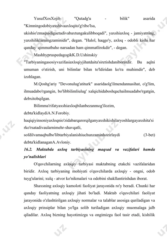 omon axloqli singari. axloqiy munosabatlar - bu jamiyatga, mehtatga, odamlarga va qolaversa, har bir kishining o'ziga munosabatidir. karimov ta'kidlaganidek, "axloq - ma'naviyatning o'zagi". ma'naviyat - ilm va amal birligi bo'lsa, axloq bevosita har bir shaxsning o'zgalarga nisbatan ma'naviy munosabatini anglatadi. axloq ma'naviyatning amalidir. u avvalo insof va adolat tuyg'usi, imon va halollik kabi amaliy ma'naviyatning o'zak tushunchalari bilan bog'liq ma'naviyat o'zlikni anglashdir. dunyoda hamma narsa o'zgaradi, ammo fazilat qonunlari sira ham o'zgarmaydi. oz-oz o'rganib dono bo'lur (98-bet). maktabningmaxsustarbiyaviyfaoliyatibarkamolshaxsnishakllantirishgaqaratilganbo'lib, uaxloqiytarbiyaningquyidagivazifalarinihaletadi: axloqiyongni, mustahkamaxloqiye'tiqodlarnitarbiyalash; yoshavlodningvatanga, jamiyatgavamehnatga, o'zigavaodamlargamunosabatinianglabolishgaqaratilganaxloqiytuyg'ularnitarbiyalash. "odatgaaylanmagantarbiya, qumustigaqurilganbinodir". degank.d.ushinskiy. axloqtarbiyaningasosiymaqsadivavazifasi - buharbirkishidaaktivhayotiynuqtainazarnihosilqilishdaniborat. insonning jamiyatta munosabatini belgilovchi axloqiy fazilatlar orasida vatanparvarlik etakchi o'rinii egallaydi. vatanparvarlik - vatanga muhabbat, mamlakat manfaatlari xaqida g'amxo'rlik, vatan himoyasiga tayyor turish, o'z mamlakatining ijtimoiy va madaniy yutuqlari bilan faxrlanish, vatanniig tarixiy o'tmishiga va uning an'analariga hurmat tuyg'ularini o'z ichiga oladi. vatanparvarlik va baynalmilallik qarashlar, his - tuyg'ula o'quvchilarning vatan haqidagi, uning qaxramonlar o'tmishi va hozirgi hayoti haqidagi chuqur …