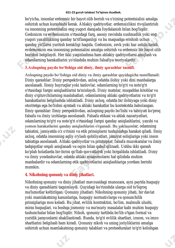 shi haqida farqli fikrlarni aks ettiradi. gedonizm: gedonizm, yunon filosofu epikur'ning o'qitishlariga e'tibor beradi va bu felsefi yaqinlashma haz va zevk deb ataladi. gedonizm bo'yicha, insonlar hayotlarini xushnudlik yoki zevk qidirishga qaratilishi kerakligini ayta oladi va ulug'oy maqsadlariga erishish uchun kurashishi kerak. lekin epikur o'qitishlari faqat bir qatorda o'tkazilgan zevklar ustida emas, balki uzun muddatli xushnudlik va tinchlik ustida ham bo'lgan. gedonizm, zevk va hazni qidirishni rag'batlantirish uchun, aholi qadriyotlari odatda shaxsiy zevklar bilan bog'lanadi. evdemonizm: evdemonizm, yunon filosofu aristotelning felsefi o'qitishlariga e'tibor beradi va bu yaqinlashma insonlarning eng yuqori yaxshilikni elde etish maqsadida hayotlarini olib borishiga e'tibor qaratadi. bu eng yuqori yaxshilik, odamning eudaimoniya deb nomlanadi va butunlay xushnudlik yoki insonning eng yaxshi versiyasiga yetishish sifatida ta'riflanadi. evdemonizm 651-23 guruh talabasi to‘lqinov asadbek. bo'yicha, insonlar erdemsiz bir hayot olib borish va o'zining potentsialini amalga oshirish uchun kurashishi kerak. ahlakiy qadriyotlar, erdemsizlikni rivojlantirish va insonning potentsialini eng yuqori darajada foydalanish …