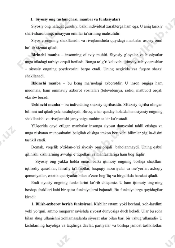 hlarida, inqirozli davrlarida mislsiz ravishda ortadi. aynan siyosiy tizimning samaradorligi, voqealarning rivojlanish yo’li, ijtimoiy-siyosiy o’zgarishlarning yo’naltirilganligi jamiyat keng qatlamlari-ning siyosiy ongiga, «yuqoridagilar»ning siyosiy ko’rsatmalariga bog’liq bo’ladi. shunday qilib, siyosiy ong – sosial sub’ektlar (individlar, guruhlar, sinflar, ijtimoiy birliklar)ning ijtimoiy hayotning siyosiy sohasi xaqidagi bilimlari, tasavvurlari va baholashlarining yig’indisidan iboratdir. u bir qator vazifalarini bilish, baholash, yo’naltirish, tartibga solish kabi funksiyalarni bajarish bilan jamiyat hayotida muhim rol o’ynaydi, uni harakatga keltiradi, o’zgartiradi. 2. siyosiy ongning darajalari va shakllari siyosiy ong – bu favqulodda murakkab va ko’p qirrali hodisadir. u turli-tuman darajalar va shakllarda, avvalo, maxsus va ommaviy siyosiy ong shakllarida mavjud bo’ladi. maxsus siyosiy ong - bu qoida bo’yicha, mafkuraviy jihatdan bir xil bo’lgan ongdir. dastlab u kam sonli kishilarning mulki hisoblanadi. uning tashuvchilari – siyosiy partiyalar va boshqa siyosiy tashkilotlar hamda birlashmalardir. ular muayyan yo’nalish bo’yicha ommaviy ongni shakllantirish va rivojlantirishga qaratilgan maqsadga muvofiq faoliyat zarurligini belgilaydi. maxsus siyosiy ongda …