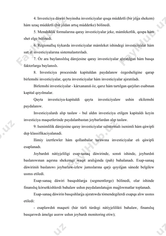 ıw ózgesheligine qarap birlemshi investiciyalar, qayta investiciyalar hám investiciyalar ajıratıladı. birlemshi investiciyalar - kárxananıń óz, qarız hám tartılgan qarjıları esabınan kapital qoyılmalar. qayta investiciya-kapitaldi qayta investiciyalaw ushin ekilemshi paydalanıw. investiciyalardı alıp taslaw - bul aldın investiciya etilgen kapitaldı keyin investiciya maqsetlerinde paydalanbastan joybarlardan alıp taslaw. 9. isenimlilik dárejesine qaray investiciyalar salıstırmalı isenimli hám qáwipli dep klassifikaciyalanadi. ilimiy izertlewler hám qollanbalar tarawına investiciyalar eń qáwipli esaplanadı. joybardıń nátiyjeliligi esap-sanaq dáwirinde, sonıń ishinde, joybardıń baslanıwınan aqırına shekemgi waqıt aralıǵında (pah) bahalanadı. esap-sanaq dáwiriniń baslanıwı joybarlaw-izlew jumıslarına qarjı qoyılǵan sánede belgilew usınıs etiledi. esap-sanaq dáwiri basqıshlarǵa (segmentlerge) bólinedi, olar ishinde finanslıq kórsetkishlerdi bahalaw ushın paydalanılatuǵın maǵlıwmatlar toplanadı. esap-sanaq dáwirin basqıshlarǵa ajıratıwda tómendegilerdi esapqa alıw usınıs etiledi: - esaplawdıń maqseti (hár túrli túrdegi nátiyjelilikti bahalaw, finanslıq basqarıwdı ámelge asırıw ushın joybardı monitoring etiw); - joybardıń ómirlik cikliniń hár qıylı basqıshlarınıń dawamlılıǵı (obekt qurılısı yamasa onıń basqıshları juwmaqlanıwı, engizilip atırǵan óndiris quwatlıqların ózlestiriw juwmaqlanıwı, sonday-aq, …