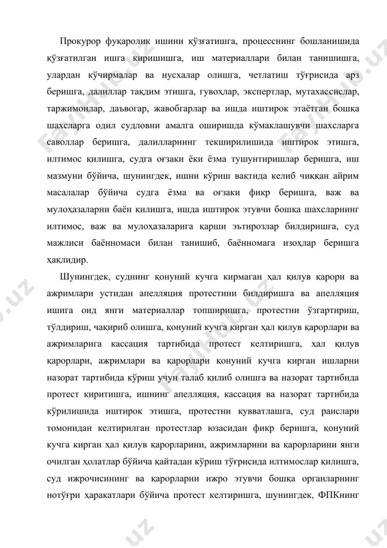ишга, қонуний кучга кирган ҳал қилув қарор​лари ва ажримларига кассация тартибида протест келтиришга, ҳал қилув қарорлари, ажримлари ва қарорлари қонуний кучга кирган ишларни назорат тартибида кўриш учун талаб қилиб олишга ва назорат тартибида протест киритишга, ишнинг апелляция, кассация ва назорат тартибида кўрилишида иштирок этишга, протестни қувват​лашга, суд раислари томонидан келтирилган протестлар юзасидан фикр беришга, қонуний кучга кирган ҳал қилув қарорларини, ажрим​ларини ва қарорларини янги очилган ҳолатлар бўйича қайтадан кўриш тўғрисида илтимослар қилишга, суд ижрочисининг ва қарорларни ижро этувчи бошқа органларнинг нотўғри ҳаракатлари бўйича протест келтиришга, шунингдек, фпкнинг 19, 310, 330, 346, 351, 364-модда​лари ва «прокуратура тўғрисида»ги қонун бўйича берилган бошқа процессуал ҳуқуқлардан фойдаланишга ҳақлидир. прокурорнинг процессуал ҳуқуқлари процессда иштирок этиш шаклига қараб белгиланади. прокурор ўз ташаббуси билан ариза берса, уни нусхалари билан судга топширишга, ўз талабларини исботлашга мажбур. бундай ҳолларда прокурор жавобгар тараф билан судда тортишади. судда биринчи бўлиб сўзга чиқади, талабдан воз кечиши ҳам мумкин. ишда даъвогар тараф каби …