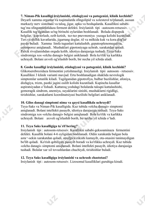kibidagi sfingolipidlarni to’planishiga bog'lik kasalliklar. 7. niman-pik kasalligi irsiylanishi, etiologiyasi va patogenizi, klinik kechishi? deyarli xamma organlar va toqimalarda sfingolipid va xolesterol to'planadi, asosan markaziy nerv sistemasi va taloq, jigar, upka va boshqalarda. kasallikni sababi- tug’ma sfingomielinidaza ferment defekti. irsiylanish tipi -autosom-retsessiv. kasallik tug'ilgandan so'ng birinchi oylaridan boshlanadi. bolada dispepsik belgilar, kup terlash, ozib ketish, tez-tez pnevmoniya yuzaga kelishi kuzatiladi. teri va shillik kavatlarida, jigarrang doglar, til va milkida kuk va kora dog'lar paydo buladi. xamma limfa tugunlari kattalashib, gepatosplenomegaliya, osteoporoz aniqlanadi.. mushaklari gipotoniyaga uchrab, xarakatdan qoladi. psixik rivojlanishdan orqada kolib, idiotiya darajasiga tushadi .teya-saks sindromiga xos «olcha danagi» belgisi aniklanadi bola ko'rlik va karlikka uchraydi. bolani axvoli og'irlashib borib, bir necha yil ichida uladi. 8. goshe kasalligi irsiylanishi, etiologiyasi va patogenizi, klinik kechishi? glikotserebrozidaza fermentini yetishmasligi. irsiylanish tipii autosom - retsessiv. kasallikni 3 klinik varianti mavjud. erta boshlanadigan shaklida nevrologik simptomlar ustunlik kiladi. tugilganidan gipotrofiya, bulbar buzilishlar, afoniya, disfagiya, …