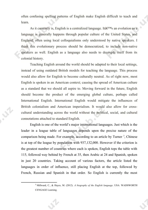 cabulary and often confusing spelling patterns of english make english difficult to teach and learn. as it currently is, english is a centralized language. itâ€™s an evolution as a language is generally happens through popular culture of the united states, and england; often using local colloquialisms only understood by native speakers. i think this evolutionary process should be democratized, to include non-native speakers as well. english as a language also needs to decouple itself from its colonial history. teaching english around the world should be adapted to their local settings, instead of using outdated british models for teaching the language. this process would also allow for english to become culturally neutral. as of right now, most english is spoken in an american context; causing the spread of american culture as a standard that we should all aspire to. moving forward in the future, english should become the product of the …
