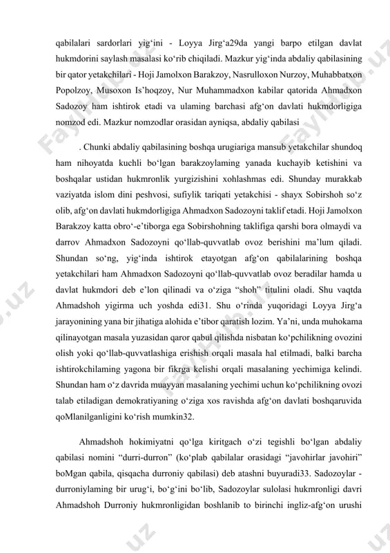 maydi va darrov ahmadxon sadozoyni qo‘llab-quvvatlab ovoz berishini ma’lum qiladi. shundan so‘ng, yig‘inda ishtirok etayotgan afg‘on qabilalarining boshqa yetakchilari ham ahmadxon sadozoyni qo‘llab-quvvatlab ovoz beradilar hamda u davlat hukmdori deb e’lon qilinadi va o‘ziga “shoh” titulini oladi. shu vaqtda ahmadshoh yigirma uch yoshda edi31. shu o‘rinda yuqoridagi loyya jirg‘a jarayonining yana bir jihatiga alohida e’tibor qaratish lozim. ya’ni, unda muhokama qilinayotgan masala yuzasidan qaror qabul qilishda nisbatan ko‘pchilikning ovozini olish yoki qo‘llab-quvvatlashiga erishish orqali masala hal etilmadi, balki barcha ishtirokchilaming yagona bir fikrga kelishi orqali masalaning yechimiga kelindi. shundan ham o‘z davrida muayyan masalaning yechimi uchun ko‘pchilikning ovozi talab etiladigan demokratiyaning o‘ziga xos ravishda afg‘on davlati boshqaruvida qomlanilganligini ko‘rish mumkin32. ahmadshoh hokimiyatni qo‘lga kiritgach o‘zi tegishli bo‘lgan abdaliy qabilasi nomini “durri-durron” (ko‘plab qabilalar orasidagi “javohirlar javohiri” bomgan qabila, qisqacha durroniy qabilasi) deb atashni buyuradi33. sadozoylar - durroniylaming bir urug‘i, bo‘g‘ini bo‘lib, sadozoylar sulolasi hukmronligi davri ahmadshoh durroniy hukmronligidan boshlanib to …