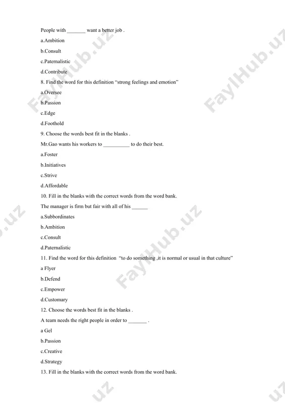 in the blanks with the correct words from the word bank. good team morale _______ to productivity. a.paternalistic b.consult c. contributes d.subbordinates 17. find the word for this definition “drawing , model or plan for something” a.detractor b.contract c.efficiently d.design 18. choose the words best fit in the blanks . _______ this document for errors a scrutinize b.review c.gel d.creative 19. fill in the blanks with the correct words from the word bank. _______ your manager for advice. a.ambition b.consult c.paternalistic d.subordinates 20. find the word for this definition “route or direction” a.avenue b.output c.prospective d.empower 21. choose the words best fit in the blanks . be more _____ when you listen to people. a.attentive b.consultative c.demonstrate d.appointment 22. fill in the blanks with the correct words from the word bank. ________ shows someone is practical and creative. a.subordinates b.ambition c.paternalistic d.resourcefulness 23. find the word for this definition “to …