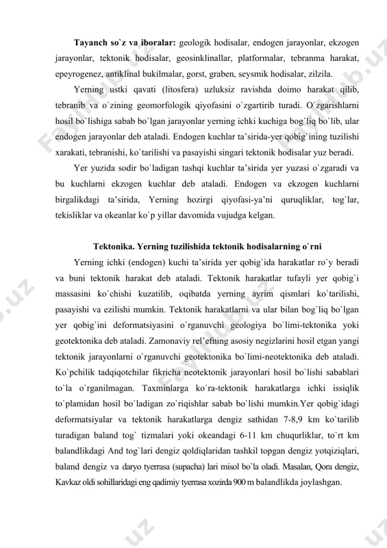 tonika bo`limi-neotektonika deb ataladi. ko`pchilik tadqiqotchilar fikricha neotektonik jarayonlari hosil bo`lishi sabablari to`la o`rganilmagan. taxminlarga ko`ra-tektonik harakatlarga ichki issiqlik to`plamidan hosil bo`ladigan zo`riqishlar sabab bo`lishi mumkin.yer qobig`idagi deformatsiyalar va tektonik harakatlarga dengiz sathidan 7-8,9 km ko`tarilib turadigan baland tog` tizmalari yoki okeandagi 6-11 km chuqurliklar, to`rt km balandlikdagi and tog`lari dengiz qoldiqlaridan tashkil topgan dengiz yotqiziqlari, baland dengiz va daryo tyerrasa (supacha) lari misol bo`la oladi. masalan, qora dengiz, kavkaz oldi sohillaridagi eng qadimiy tyerrasa xozirda 900 m balandlikda joylashgan. dengiz yotqiziqlarining tarqalish haraktyerini, ularni ayrim maydonlarda to`planib vaqti-vaqti bilan ro`y berishi, dengizni bir necha marta quruqlikka kirib borishi va qaytishi bilan izohlash mumkin. yer qobig`i tektonik harakatlar asosida, siljuvchan va turg`un hududlar bo`lib, ular shunga mos ravishda geosinklinal va platformalar deyiladi. geosinklinallar - yer qobig`ining 10–25 km qalinligidagi yotqiziklarning geodinamik kuchlanishlarining katta o`zgarishi va yuqori harakatchanligi qismini bildiradi. hozirda geosinklinallar yer qobig`ining asosiy tektonik elementlariga kiradi. dastlabki rivojlanishda geosinklinallar …