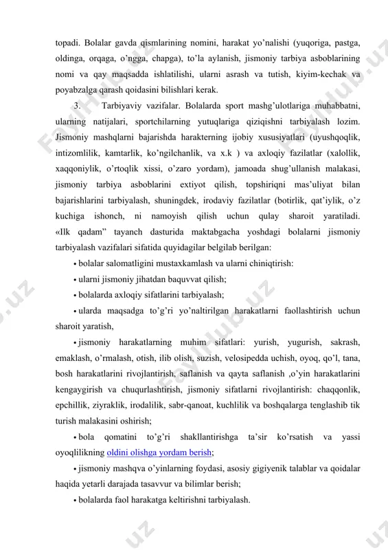 ojlantirish, saflanish va qayta saflanish ,o’yin harakatlarini kengaygirish va chuqurlashtirish, jismoniy sifatlarni rivojlantirish: chaqqonlik, epchillik, ziyraklik, irodalilik, sabr-qanoat, kuchlilik va boshqalarga tenglashib tik turish malakasini oshirish; · bola qomatini to’g’ri shakllantirishga ta’sir ko’rsatish va yassi oyoqlilikning oldini olishga yordam berish; · jismoniy mashqva o’yinlarning foydasi, asosiy gigiyenik talablar va qoidalar haqida yetarli darajada tasavvur va bilimlar berish; · bolalarda faol harakatga keltirishni tarbiyalash. · bola organizmini chiniqtirish - organizmni mustaxkamlash, chidamlilik, zararli ta’sirlarga qarshilik ko’rsatish, hayotiy sharoitlarning o’zgarishiga tez moslashish qobiliyatini rivojlantirishga qaratilgan tadbirlar tizimi. havoorqal chiniqtirishda sovuq havo bilan jismoniy mashqlar o’zaro birlikda ta’sir ettiriladi. havo vannasidan uyqu vaqtida yoki havo bulut bo’lgan vaqtlarda foydalaniladi. uyqu vaqtida bolalar salqin yerga qo’yilgan karavotga yotqiziladi. havo vannasidan foydalanishda quruq, shamoldan xoli tekis maydon tanlanadi. tarbiyachi bu maydonchada yengil kiyingan bolalar bilan 10-15 daqiqa yengil harakatli o’yinlar yoki mashqlar bajaradi. havo vannasi asta- sekin 10-15 daqiqadan 25 daqiqaga olib boriladi. suv bilan …