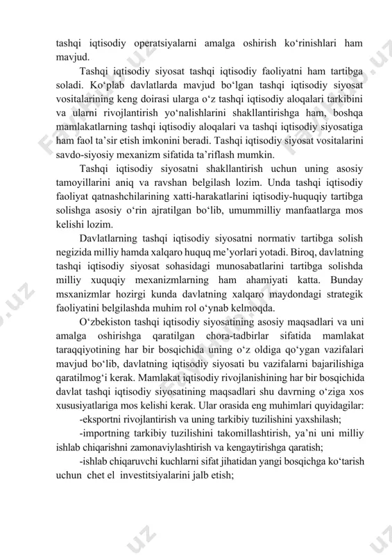 azifalari mavjud bo‘lib, davlatning iqtisodiy siyosati bu vazifalarni bajarilishiga qaratilmog‘i kerak. mamlakat iqtisodiy rivojlanishining har bir bosqichida davlat tashqi iqtisodiy siyosatining maqsadlari shu davrning o‘ziga xos xususiyatlariga mos kelishi kerak. ular orasida eng muhimlari quyidagilar: -eksportni rivojlantirish va uning tarkibiy tuzilishini yaxshilash; -importning tarkibiy tuzilishini takomillashtirish, ya’ni uni milliy ishlab chiqarishni zamonaviylashtirish va kengaytirishga qaratish; -ishlab chiqaruvchi kuchlarni sifat jihatidan yangi bosqichga ko‘tarish uchun chet el investitsiyalarini jalb etish; - mamlkatning iqtisodiy xavfsizligini ta’minlash, ya’ni ma’lum darajada tashqi iqtisodiy faoliyatda eksport-import operatsiyalari, valyutani olib chiqish, boshqa xalqaro bitimlar ustidan davlat nazoratini o‘rnatish. davlatning tashqi iqtisodiy siyosati aniq belgilangan maqsadlar va ularni amalga oshirishga qaratilgan asosiy tadbirlarni o‘z ichiga oladi. birinchidan, respublika milliy iqtisodiyotining kuchli eksport bo‘g‘inini tashkil etuvchi va uni jahon bozorida munosib o‘ringa ega bo‘lishini ta’minlovchi sohalarini aniqlash. ikkinchidan, iqtisodiyotning eksport bo‘g‘inida davlat tomonidan qo‘llab-quvvatlash usullaridan keng foydalanish. bu usullar quyidagilardan iborat: · eksportga yo‘naltirilgan ishlab chiqarishni kengaytirish uchun …