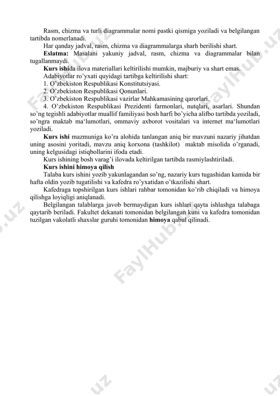 . o’zbekiston respublikasi qonunlari. 3. o’zbekiston respublikasi vazirlar mahkamasining qarorlari. 4. o’zbekiston respublikasi prezidenti farmonlari, nutqlari, asarlari. shundan so’ng tegishli adabiyotlar muallif familiyasi bosh harfi bo’yicha alifbo tartibda yoziladi, so’ngra maktab ma‘lumotlari, ommaviy axborot vositalari va internet ma‘lumotlari yoziladi. kurs ishi mazmuniga ko’ra alohida tanlangan aniq bir mavzuni nazariy jihatdan uning asosini yoritadi, mavzu aniq korxona (tashkilot) maktab misolida o’rganadi, uning kelgusidagi istiqbollarini ifoda etadi. kurs ishining bosh varag’i ilovada keltirilgan tartibda rasmiylashtiriladi. kurs ishini himoya qilish talaba kurs ishini yozib yakunlagandan so’ng, nazariy kurs tugashidan kamida bir hafta oldin yozib tugatilishi va kafedra ro’yxatidan o’tkazilishi shart. kafedraga topshirilgan kurs ishlari rahbar tomonidan ko’rib chiqiladi va himoya qilishga loyiqligi aniqlanadi. belgilangan talablarga javob bermaydigan kurs ishlari qayta ishlashga talabaga qaytarib beriladi. fakultet dekanati tomonidan belgilangan kuni va kafedra tomonidan tuzilgan vakolatli shaxslar guruhi tomonidan himoya qabul qilinadi.
