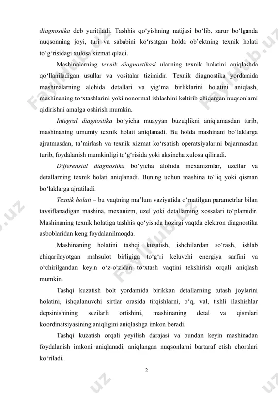 damida mashinalarning alohida detallari va yig‘ma birliklarini holatini aniqlash, mashinaning to‘xtashlarini yoki nonormal ishlashini keltirib chiqargan nuqsonlarni qidirishni amalga oshirish mumkin. integral diagnostika bo‘yicha muayyan buzuqlikni aniqlamasdan turib, mashinaning umumiy texnik holati aniqlanadi. bu holda mashinani bo‘laklarga ajratmasdan, ta’mirlash va texnik xizmat ko‘rsatish operatsiyalarini bajarmasdan turib, foydalanish mumkinligi to‘g‘risida yoki aksincha xulosa qilinadi. differensial diagnostika bo‘yicha alohida mexanizmlar, uzellar va detallarning texnik holati aniqlanadi. buning uchun mashina to‘liq yoki qisman bo‘laklarga ajratiladi. texnik holati – bu vaqtning ma’lum vaziyatida o‘rnatilgan parametrlar bilan tavsiflanadigan mashina, mexanizm, uzel yoki detallarning xossalari to‘plamidir. mashinaning texnik holatiga tashhis qo‘yishda hozirgi vaqtda elektron diagnostika asboblaridan keng foydalanilmoqda. mashinaning holatini tashqi kuzatish, ishchilardan so‘rash, ishlab chiqarilayotgan mahsulot birligiga to‘g‘ri keluvchi energiya sarfini va o‘chirilgandan keyin o‘z-o‘zidan to‘xtash vaqtini tekshirish orqali aniqlash mumkin. tashqi kuzatish bolt yordamida birikkan detallarning tutash joylarini holatini, ishqalanuvchi sirtlar orasida tirqishlarni, o‘q, val, tishli ilashishlar depsinishining sezilarli ortishini, mashinaning detal va qismlari …