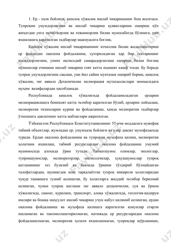 бошқа маҳсулот ишлаб чиқариш учун қабул қилиниб келинган, ердан оқилона фойдаланиш ва муҳофаза қилишга қаратилган қонунлар етарли ишламаган ва такомиллаштирилмаган, натижада ер ресурсларидан оқилона фойдаланилмаган, мелиоратив ҳолати яхшиланмаган, тупроқлар шўрланиши, дегумификацияси, эрозияси, берчланиши, агрохимикатлар ва оғир металлар билан булғаланиш, саҳроланиш ёки ўта намланиши, қишлоқ хўжалик билан алоқадор бўлмаган мақсадлар учун ерларни тежаб тергамасдан ажратилиши ва ҳакозолардан муҳофаза қилинмаган ва ерлар жадаллик билан таназзулга юз тутган. ўзбекистон республикамиз истиқлолга эришиш, мустақил давлат деб эълон қилиниши ва ҳуқуқий жамият қуриш, ўз худудида ер муносабатларини тартибга солишда ва ривожлантиришда тўла мустақилликга эришганлиги унинг ерлардан оқилона фойдаланиш, мелиоратив ҳолатини яхшилаш ва муҳофаза қилишнинг ҳуқуқий асосини яратиш ва такомиллаштиришнинг имконини берди. мамлакатимиз аграр соҳасида ислоҳатларни ҳуқуқий жиҳатдан таъминлаш мақсадида бир қанча қонунлар қабул қилди. шу жумладан, ер муносабатларини ҳуқуқ асосида ривожлантириш ва тартибга солиш, ерлардан оқилона фойдаланиш, мелиоратив ҳолатини яхшилаш, унумдорлигини ошириш, ер тузиш ишларини олиб бориш, ернинг сифат баҳосини аниқлаш, хўжалик фаолиятига баҳо беришга …
