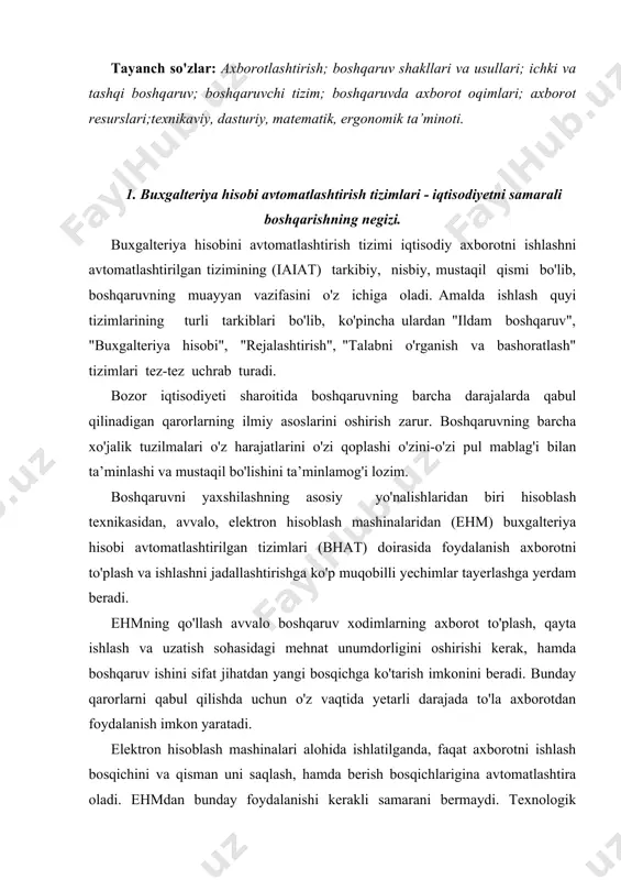 o'z vaqtida yetarli darajada to'la axborotdan foydalanish imkon yaratadi. elektron hisoblash mashinalari alohida ishlatilganda, faqat axborotni ishlash bosqichini va qisman uni saqlash, hamda berish bosqichlarigina avtomatlashtira oladi. ehmdan bunday foydalanishi kerakli samarani bermaydi. texnologik jarayenning boshqa bosqichlarini ham avtomatlashtirish zarur, chunki ular ham sermehnat bo'lib, boshqaruv jarayeni umumiy sermehnatligining deyarli yarimini tashkil etadi. shuning uchun, boshqaruvda ehmdan foydalanishgagina emas, balki boshqaruv ishini, uning barcha bosqichlarida majmuiviy avtomatlashtirilgan boshqaruv tizimlarini yaratishga katta e’tibor beriladi. boshqaruv avtomatlashtirish tiziminining (bat) boshqaruvining turli bosqichlarida ishlaydi. xususan, umumiy maqsadli batga reja hisob - kitoblari avtomatlashtirilgan tizimi (rhat), moliya hisob - kitoblari avtomatlashtirilgan tizimi (mhat), davlat statistikasi avtomatlashtirilgan tizimi (dsat) va hokazolar kiritiladi. buxgalteriya hisobini avtomatlashtirilgan tizimi (bhat) batning bir qismi bo'lib, ehm va boshqa texnik vositalari yordamida axborotni to'plash, qayd etish hamda uzatishni avtomatlashtiruvchi "odam-mashina" tizimidir. maqbul vazifalar yechimlarini loyihalar yeki o'z qarorlarini ishlab chiqishni, ular ijrosini nazorat qilishni avtomatlashtirish batni iqtisodiy axborotlarni qayta ishlash …