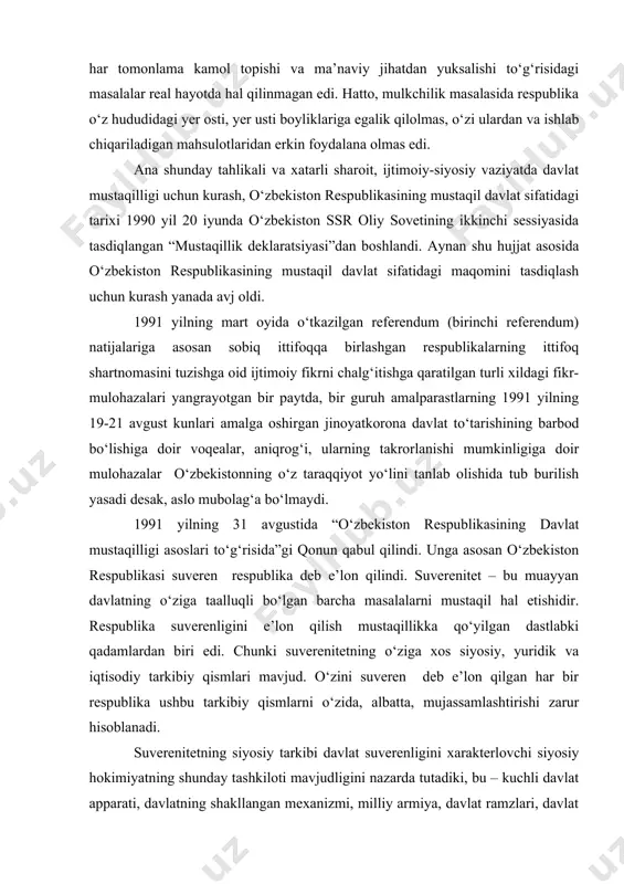 di. inson amalda jamiyat taraqqiyotining markaziga emas, balki chekkasiga qo‘yilib, unga munosib turmush va mehnat sharoiti, ijtimoiy adolat, siyosiy erkinlik, shaxsning har tomonlama kamol topishi va ma’naviy jihatdan yuksalishi to‘g‘risidagi masalalar real hayotda hal qilinmagan edi. hatto, mulkchilik masalasida respublika o‘z hududidagi yer osti, yer usti boyliklariga egalik qilolmas, o‘zi ulardan va ishlab chiqariladigan mahsulotlaridan erkin foydalana olmas edi. ana shunday tahlikali va xatarli sharoit, ijtimoiy-siyosiy vaziyatda davlat mustaqilligi uchun kurash, o‘zbekiston respublikasining mustaqil davlat sifatidagi tarixi 1990 yil 20 iyunda o‘zbekiston ssr oliy sovetining ikkinchi sessiyasida tasdiqlangan “mustaqillik deklaratsiyasi”dan boshlandi. aynan shu hujjat asosida o‘zbekiston respublikasining mustaqil davlat sifatidagi maqomini tasdiqlash uchun kurash yanada avj oldi. 1991 yilning mart oyida o‘tkazilgan referendum (birinchi referendum) natijalariga asosan sobiq ittifoqqa birlashgan respublikalarning ittifoq shartnomasini tuzishga oid ijtimoiy fikrni chalg‘itishga qaratilgan turli xildagi fikr-mulohazalari yangrayotgan bir paytda, bir guruh amalparastlarning 1991 yilning 19-21 avgust kunlari amalga oshirgan jinoyatkorona davlat to‘tarishining barbod bo‘lishiga …