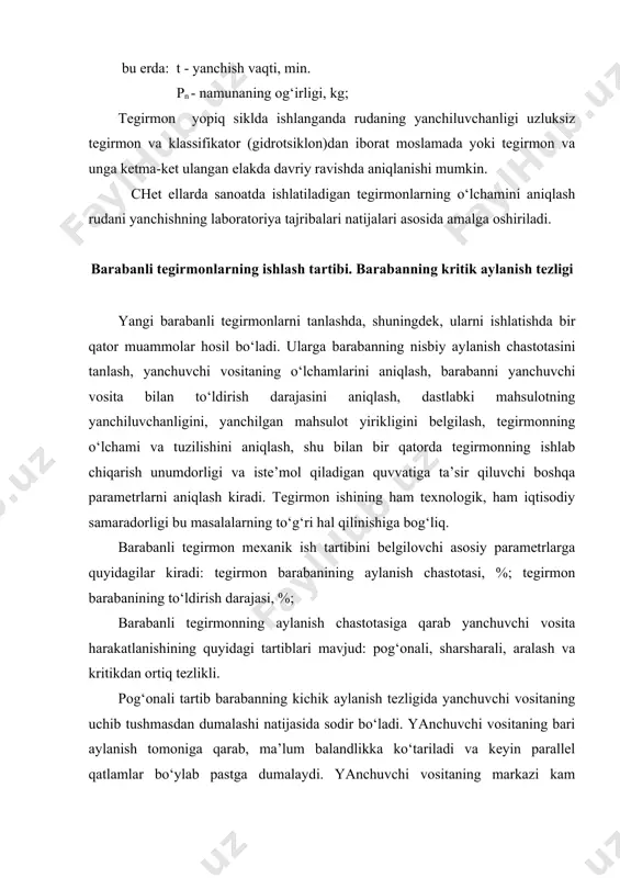 yada joylashgan rudaga zarba beradi. rudani yanchish asosiy yanchuvchi jismning zarbasi natijasida, qisman esa ishqalanish va ezilish hisobiga sodir bo‘ladi. bu tartib barabanning hamma yoki ko‘pchilik yanchuvchi vosita aylanma traektoriyadan parabolik traektoriyaga o‘tishdagi aylanish chastotasida kuzatiladi. bu tartibda ishlaganda barabanning aylanish tezligi kritik aylanish tezligining 78 - 86 % ni tashkil qiladi. 22-rasm. barabanli tegirmonning sharshara ish tartibi. aralash tartib sof pog‘onali tartibdan sharshara tartibiga asta-sekin o‘tish bilan xarakterlanadi. bunda yanchuvchi vositaning tashqi qatlamlari sklon bo‘ylab pastga dumalovchi mahsulotning ichki qatlamlariga tushadi. bunday tartib baraban aylanish chastotasining oraliq qiymatlarida sodir bo‘ladi. barabanning aylanish tezligi kritik aylanish tezligining 60-76 % ini tashkil qiladi. kritikdan yuqori tartib barabanning aylanish chastotasi kritikdan yuqori bo‘lganda yuzaga keladi. baraban aylanganda yanchuvchi vosita (shar yoki sterjen) ishqalanish va markazdan qochuvchi kuchlar ta’sirida silindrning ichki devoriga yopishib qoladi va ma’lum bir balandlikka ko‘tarilib, og‘irlik kuchi ta’sirida pastga tushadi va yoki devor bo‘ylab sirg‘aladi. aylanish tezligi oshganda shunday …