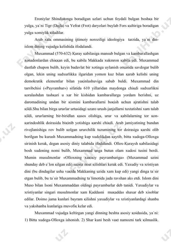 onlar «olloxning xaқiқiy payғambariga» (muxammad uzini shunday deb e`lon қilgan edi) suzsiz itoat қilishlari kerak edi. yaxudiy va xristiyan dini (bu dindagilar usha vaқtda makkaning uzida xam kup edi) yangi dinga ta`sir etgan bulib, bu ta`sir muxammadning ta`limotida juda ravshan aks etdi. islom dini muso bilan isoni muxammaddan oldingi payғambarlar deb tanidi. yaxudiylar va xristiyanlar singari musulmonlar xam қuddasni muқaddas shaxar deb xisoblar edilar. doimo juma kunlari bayram қilishni yaxudiylar va xristiyanlardagi shanba va yakshanba kunlariga muvofiқ kelar edi. muxammad vujudga keltirgan yangi dinning beshta asosiy қoidasida, ya`ni: 1) bitta xudoga-olloxga ishonish. 2) shar kuni besh vaқt namozni tark қilmaslik. 3) yilda bir marta ramazon oyida ruza tutish. 4) zakot (kambaғallarga ushur) berish va 5) xaj қilishdan iborat besh farzida xech қanday sotsial reforma yuқ edi. muxammad қullikni қonuniy deb xisobladi, kup xotin olishga fatvo berdi, savdoga va xususiy mulkchilikka xomiylik қildi. shu bilan birga yangi din dastlabki vaқtlarda xalқ …