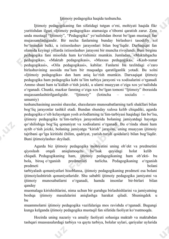 jatqiladivaoziqlanadi.jumladan,ijtimoiypedagogikada umuminsoniytarbiyatamoyillarigamostushadiganvao‘znavbatidaetnosda shakllangan tarbiya usullaridan shu halq doirasida ijtimoiy tarbiya tizimida foylanishtavsiyaetiladi.ijtimoiyvayoshpsixologiyasihamdaijtimoiypedagogika. “ijtimoiypsixologiya”insonlarniijtimoiyguruhlargaqo‘shilishlarixolatini keltiribchiquvchiinsonfaoliyativayurish-turishqonuniyatlari,shuningdekbu guruhlarning psixologik ta’riflarini o‘rgansa. “yosh psixologiyasi” esa inson ruhiyati dinamikasi va yosh xususiyatlari shuningdek shaxs rivojlanishining yoshgabog‘liqomillarinihamo‘rganadi.ijtimoiypedagogikaijtimoiylashuvva viktimologiya (jinoyatshunoslik) muammolarini o‘rganishda va ijtimoiy tarbiyaning uslubiyotini tadqiq etishda ijtimoiy va yosh psixologiyasi ma’lumotlaridan foydalanadi. shu bilan birga ijtimoiylashuv muammolari sotsiologiya tomonidan o‘rganilganligi sababli ijtimoiy pedagogika ba’zi sotsiologik nazariya, usul va vositalardan ham foydalanadi. yuqoridagi fikr mulohazalardankelibchiqilganholdaijtimoiypedagogikagaquyidagichata’rif berish mumkin: ijtimoiy pedagogika-shaxsni ijtimoiylashuvi qonuniyatlarini o‘rganish, jamiyatning ijtimoiy muammolarini hal qilish maqsadida ijtimoiy pedagogikfaoliyatningsamaraliusullari,texnologiyalariniishlabchiqishvaularni qo‘llashgaqaratilganpedagogikasohasi.bundantashqari,ijtimoiypedagogikaga bola ijtimoiylashuvi qonuniyatlarini o‘rganadigan va mutaxassislarni ijtimoiy 6 tarbiyavata’limusullarivatexnologiyasibilanta’minlaydiganfansifatidata’rif bersahambo‘ladi.ijtimoiypedagogikafansohasisifatidabirqatorfazifalargaega bo‘lib,ularniquyidagichaguruhlashmumkin: nazariyvazifa:ijtimoiypedagogikbilimlarnito‘plabzamonaviyjamiyatda o‘rganayotganjarayonvaxodisalarningto‘liqtasvirinituzishgaintilishdanamoyon bo‘ladi.amaliyvazifalarga:-ijtimoiypedagogikaningijtimoiylashuvigatashkiliy-pedagogik va psixologik yo‘nalishlardagi ta’sirini samarali takomillashtirish ishlarinianiqlashbilanbog‘liqbo‘lganishlarkiradi.bundayishla