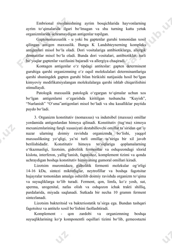 qlariga qoplamalarning o‘tkazmasligi, lizotsim, gidrolitik fermentlar va oshqozondagi xlorid kislota, interferon, yallig‘lanish, fagotsitoz, komplement tizimi va qonda uchraydigan boshqa konstitutiv himoyaning gumoral omillari kiradi. lizotsim muromidaza gidrolitik fermenti molekular og‘irligi 14-16 kda, sintezi mikrofaglar, neytrofillar va boshqa fagotsitar hujayralar tomonidan amalga oshirilib doimiy ravishda organizm to‘qima va suyuqliklarga to‘lib turadi. ferment, qon, limfa, ko‘z yosh, sut, sperma, urogenital, nafas olish va oshqozon ichak trakti shilliq, pardalarida, miyada saqlanadi. sutkada bir necha 10 gramm ferment sintezlanadi. lizotsim bakteritsid va bakteriostatik ta’sirga ega. bundan tashqari fagotsitoz va antitelo xosil bo‘lishini faollashtiradi. komplement - qon zardobi va organizmning boshqa suyuqliklarining ko‘p komponentli oqsillari tizimi bo‘lib, gemeostazni saqlashda muhim rol o‘ynaydi. komplement oqsillari qon zardrbida, asosan β-globulinlar fraksiyasida saqlanadi. komplement omillari jigar hujayralari-gepatotsitlar (90% i), shuningdek, monotsit, makrofaglar, buyrak epiteliyasi, epitelial hujayralar tomonidan ishlab chiqariladi komplement oqsillarining 19 xili (s1, s2.....va h.) mavjud. interferon oqsil moddalari guruhi bo‘lib immun javobning turli mexanizmlarini boshqarishda qatnashadi. …