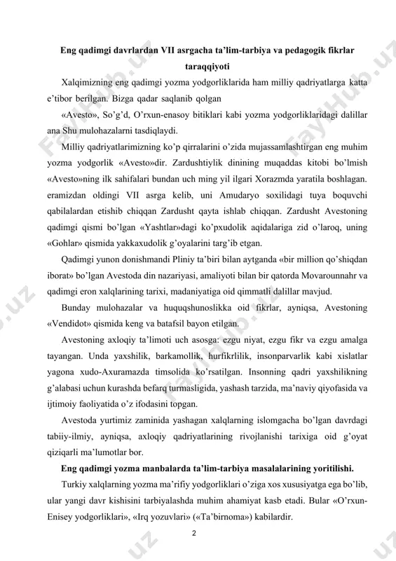 lida ko’rsatilgan. insonning qadri yaxshilikning g’alabasi uchun kurashda befarq turmasligida, yashash tarzida, ma’naviy qiyofasida va ijtimoiy faoliyatida o’z ifodasini topgan. avestoda yurtimiz zaminida yashagan xalqlarning islomgacha bo’lgan davrdagi tabiiy-ilmiy, ayniqsa, axloqiy qadriyatlarining rivojlanishi tarixiga oid g’oyat qiziqarli ma’lumotlar bor. ( 17 ) eng qadimgi yozma manbalarda ta’lim-tarbiya masalalarining yoritilishi. turkiy xalqlarning yozma ma’rifiy yodgorliklari o’ziga xos xususiyatga ega bo’lib, ular yangi davr kishisini tarbiyalashda muhim ahamiyat kasb etadi. bular «o’rxun-enisey yodgorliklari», «irq yozuvlari» («ta’birnoma») kabilardir. eng qadimgi turkiy tilda yaratilgan va turk-rumiy yozuvida bitilgan o’rxun-enisey bitiklari 6-7 asrlarda yozib qoldirilgan bo’lib, ular ta’lim-tarbiyaga oid qimmatli ma’lumotlar beradi. toshga o’yib yozilgan o’rxun-enisey yodgorliiklari dastlab enisey havzasida, so’ngra, mug’ulistonning o’rxun daryosi bo’yida topilib, daniyalik olim vilgel’m tomson 1893 yilda bu yozuvlarni birinchi bo’lib o’qigan. undan so’ng yana bir qancha olimlar ushbu yozma yodgorliklarni o’rganish yuzasidan ilmiy-tadqiqotlar olib bordilar. o’zbekistonda oybek, o.sharaffuddinov, n.mallaev, a.qayumov, n.raxmonovlar tadqiqot ishlari olib bordilar va uning ta’lim-tarbiyadagi o’rnini …