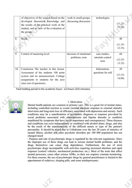 innovative technologies 30 (11.25-11.55) 8. break . 40 (11.55-12.35) 9. control of mastering level. decision of situational problems, tests case studies, tutorials control tests 60 (12.35-13.35) 10. conclusion the teacher in this lesson. assessment of the students 100 point system and its announcement. cottage assignments to students for the next class (set of questions). information, questions for self 20 (13.35-14.00) total holding period in the academic hours - 6,0 hours (225 minutes). 1. motivation mental health patients are common in primary care. this is a great list of mental states, including controlled reaction to events (normal adequate response to external stimuli); short-term and long-term loss of efficiency associated with depression and anxiety. such conditions may be a manifestation of psychiatric diagnosis or response provoked by social problems associated with schizophrenia and bipolar disorder (a condition manifested by symptoms that have social importance and consequences). these diseases and conditions can exist …