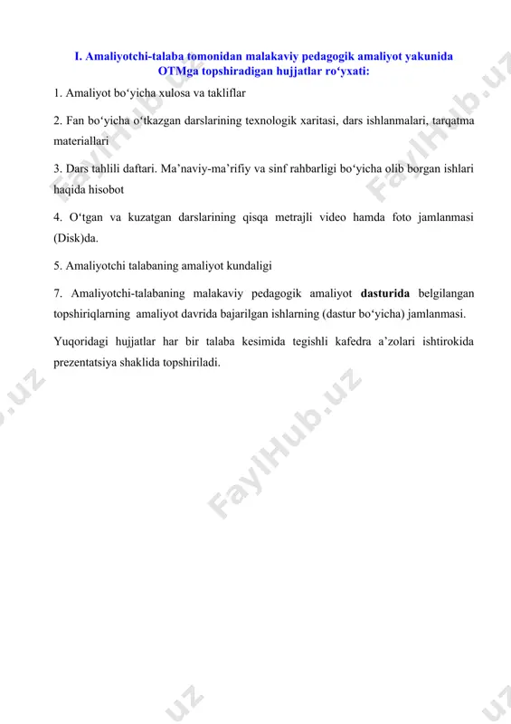 qoʻllash imkonini beradi. malakaviy pedagogik amaliyot talabalarning umumpedagogik, metodik va ixtisoslik fanlaridan olgan nazariy bilim, koʻnikma va malakalariga asoslanadi. malakaviy pedagogik amaliyot davomida amaliyotchi-talaba: · ta’lim muassasasi fan oʻqituvchilarining darslarini kuzatishi va tahlil qilishi hamda oʻquv-me’yoriy, ma’naviy-ma’rifiy hujjatlari bilan tanishishi; · tegishli fan boʻyicha taqvim-mavzuiy rejani tuzishi; · mavzular boʻyicha ilmiy va metodik adabiyotlarni oʻrganishi; · mutaxassisligi boʻyicha dars oʻtishi; · oʻquv jarayonini tashkil etishda pedagogik va axborot kommunikatsion hamda internet tizimidan samarali foydalanishi; · sinfdan tashqari ishlarni tashkil etishi va oʻtkazishi; · sinf rahbari sifatida ish olib borishi; · amaliyotchi portfoliosini oʻz vaqtida yuritib, kunlik davomatdan o‘tib borishi shart. · amaliyotchi talabaning faoliyati amaliyot yakunida institut va qabul qiluvchi muassasa rahbari tomonidan oʻrnatilgan tartibda baholanadi. kundalik daftarni yuritish tartibi: a) kundalik daftarda bajariladigan ishlar mazmuni aniq, qisqa, uzviylikda toʻldiriladi, xulosa va takliflar yoziladi; b) kundalik daftar institut va qabul qiluvchi muassasa rahbari tomonidan nazorat qilib boriladi. ii. amaliyotchi-talaba ______________________________________________________ga …