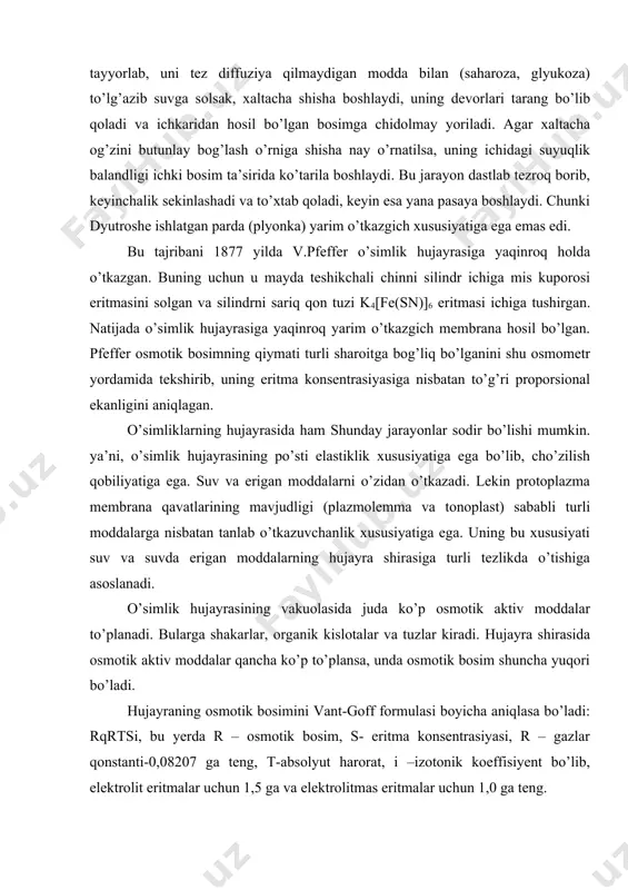 bo’ladi. hujayraning osmotik bosimini vant-goff formulasi boyicha aniqlasa bo’ladi: rqrtsi, bu yerda r – osmotik bosim, s- eritma konsentrasiyasi, r – gazlar qonstanti-0,08207 ga teng, t-absolyut harorat, i –izotonik koeffisiyent bo’lib, elektrolit eritmalar uchun 1,5 ga va elektrolitmas eritmalar uchun 1,0 ga teng. osmotik bosim o’simlik turlariga, ularning yashash sharoitlariga va hatto organlariga ham bog’liq, ya’ni ko’pchilik mezofitlarning ildizida 0,3-1,2 mpa teng bo’lsa, yer o’sti qismida 1,0 – 2,6 mpa ga teng. sho’r tuproqlarda yashovchi o’simliklarda (galofitlarda) eng yuqori – 15 mpa gacha bo’ladi. turgor va plazmoliz. tirik hujayraga moddalarning kirishida protoplazmaning plazmolemma qavati asosiy vazifani bajaradi. bu qavat yarim o’tkazuvchi bo’lib, suvni yaxshi o’tkazadi. suvda erigan moddalarning ba’zilarini oson yoki yomon o’tkazsa, ayrimlarini umuman o’tkazmaydi. agar o’simlik hujarasini toza suv ichiga tushirsak hujayra shirasining konsentrasiyasi eritma bo’lgan va protoplazma suvni osonlik bilan o’tkazganligi sababli, hujayra suvni tortib ola boshlaydi. hujayra shirasining osmotik bosimi qancha yuqori bo’lsa, shuncha kuch bilan …