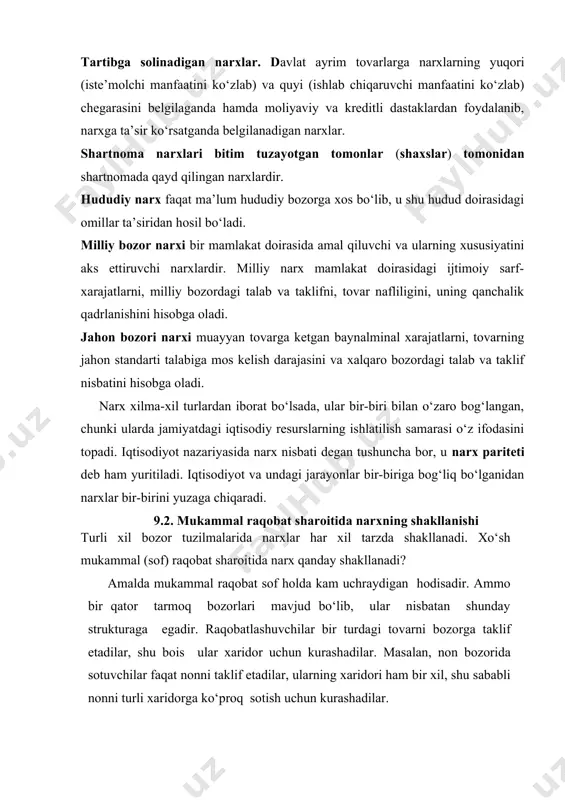 nda belgilanadigan narxlar. shartnoma narxlari bitim tuzayotgan tomonlar (shaxslar) tomonidan shartnomada qayd qilingan narxlardir. hududiy narx faqat ma’lum hududiy bozorga xos bo‘lib, u shu hudud doirasidagi omillar ta’siridan hosil bo‘ladi. milliy bozor narxi bir mamlakat doirasida amal qiluvchi va ularning xususiyatini aks ettiruvchi narxlardir. milliy narx mamlakat doirasidagi ijtimoiy sarf-xarajatlarni, milliy bozordagi talab va taklifni, tovar nafliligini, uning qanchalik qadrlanishini hisobga oladi. jahon bozori narxi muayyan tovarga ketgan baynalminal xarajatlarni, tovarning jahon standarti talabiga mos kelish darajasini va xalqaro bozordagi talab va taklif nisbatini hisobga oladi. narx xilma-xil turlardan iborat bo‘lsada, ular bir-biri bilan o‘zaro bog‘langan, chunki ularda jamiyatdagi iqtisodiy resurslarning ishlatilish samarasi o‘z ifodasini topadi. iqtisodiyot nazariyasida narx nisbati degan tushuncha bor, u narx pariteti deb ham yuritiladi. iqtisodiyot va undagi jarayonlar bir-biriga bog‘liq bo‘lganidan narxlar bir-birini yuzaga chiqaradi. 9.2. mukammal raqobat sharoitida narxning shakllanishi turli xil bozor tuzilmalarida narxlar har xil tarzda shakllanadi. xo‘sh mukammal (sof) raqobat sharoitida …