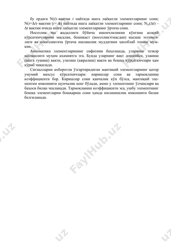 жадаллиги ҳисобланади: , бу ердаги n(t)–вақтни t пайтида ишга лаёқатли элементларнинг сони; n(t+t)–вақтни (t+t) пайтида ишга лаёқатли элементларнинг сони; nўр(t) –t вақтни ичида ишга лаёқатли элементларнинг ўртача сони. носозлик иш жадаллиги бўйича ишончлиликни кўпгина асосий кўрсаткичларини масалан, бешикаст (носозликэтмасдан) ишлаш эхтимол-лиги ва носозликгача ўртача ишлашлик муддатини ҳисоблаб топиш мум- кин. автоматика элементларининг сифатини баҳолашда, уларнинг тезкор ишлашлиги муҳим ахамиятга эга. бунда уларнинг вақт доимийси, уланиш (ишга тушиш) вақти, узилиш (ажралиш) вақти ва бошқа кўрсаткичлари ҳам кўриб чиқилади. сигналларни ахборотли ўзгартирадиган мантиқий элементларнинг қатор умумий махсус кўрсаткичлари: киришлар сони ва тармоқланиш коэффициенти бор. киришлар сони қанчалик кўп бўлса, мантиқий эле-ментни имконияти шунчалик кенг бўлади, аммо у элементнинг ўлчамлари ва баҳоси билан чекланади. тармоқланиш коэффициенти эса, ушбу элементнинг бошқа элементларни бошқариш сони ҳамда юкланишлик имконияти билан белгиланади. image1.png image2.wmf oleobject1.bin t t t t t t ур d d n d + n - n = ) ( ) ( ) ( …