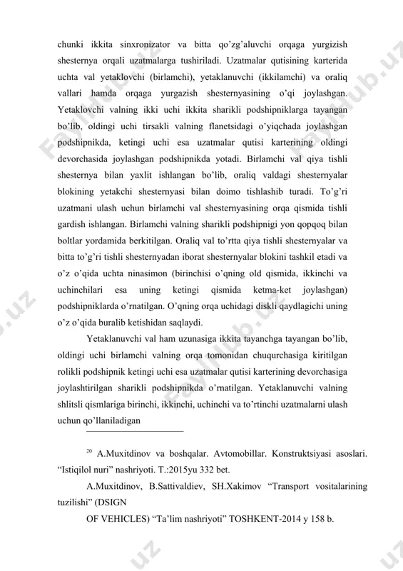 shtirilgan sharikli podshipnikda o’rnatilgan. yetaklanuvchi valning shlitsli qismlariga birinchi, ikkinchi, uchinchi va to’rtinchi uzatmalarni ulash uchun qo’llaniladigan 20 a.muxitdinov va boshqalar. avtomobillar. konstruktsiyasi asoslari. “istiqilol nuri” nashriyoti. t.:2015yu 332 bet. a.muxitdinov, b.sattivaldiev, sh.xakimov “transport vositalarining tuzilishi” (dsign of vehicles) “ta’lim nashriyoti” toshkent-2014 y 158 b. fayzullayev e.z. transport vositalari tuzilishi va nazariyasi. darslik. 1-qism.-t.: “yangi asr avlodi”, 2006. -375 b. mamatov.x avtomobillar (avtomobillar konstruktsiyasi asoslari). 2-qism. toshkent, «o’qituvchi», 1998-y sinxronizatorli muftalar o’rnatilgan. valning jilvirlangan bo’yinchalariga esa oraliq val shesternyalari bilan doimo tishlashgan, qiya tishli shesternyalar vtulkada erkin o’z o’qi atrofida aylana oladigan qilib joylashtirilgan. avtomobilni oldinga harakatlantirish uchun mo’ljallangan hamma uzatmalar, ya’ni i, ii, iii va iv uzatmalar sinxronizatorlar yordamida, orqaga yurish uzatmasi esa shesternyani surish yuli bilan bajariladi (12.1-rasm). vaz-2108, neksiya, tiko avtomobillarida uzatmalar qutisining asosiy farqi vallarining soni uchta emas, balki ikkitaligida – yetakchi va yetaklanuvchi. yetaklanuvchi valning o’ng uchida u bilan yaxlit ishlangan tsilindrsimon shesternya bor. u …