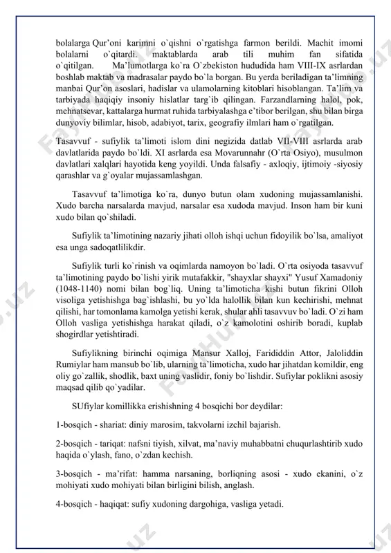 . xi asrlarda esa movarunnahr (o`rta osiyo), musulmon davlatlari xalqlari hayotida keng yoyildi. unda falsafiy - axloqiy, ijtimoiy -siyosiy qarashlar va g`oyalar mujassamlashgan. tasavvuf ta’limotiga ko`ra, dunyo butun olam xudoning mujassamlanishi. xudo barcha narsalarda mavjud, narsalar esa xudoda mavjud. inson ham bir kuni xudo bilan qo`shiladi. sufiylik ta’limotining nazariy jihati olloh ishqi uchun fidoyilik bo`lsa, amaliyot esa unga sadoqatlilikdir. sufiylik turli ko`rinish va oqimlarda namoyon bo`ladi. o`rta osiyoda tasavvuf ta’limotining paydo bo`lishi yirik mutafakkir, "shayxlar shayxi" yusuf xamadoniy (1048-1140) nomi bilan bog`liq. uning ta’limoticha kishi butun fikrini olloh visoliga yetishishga bag`ishlashi, bu yo`lda halollik bilan kun kechirishi, mehnat qilishi, har tomonlama kamolga yetishi kerak, shular ahli tasavvuv bo`ladi. o`zi ham olloh vasliga yetishishga harakat qiladi, o`z kamolotini oshirib boradi, kuplab shogirdlar yetishtiradi. sufiylikning birinchi oqimiga mansur xalloj, farididdin attor, jaloliddin rumiylar ham mansub bo`lib, ularning ta’limoticha, xudo har jihatdan komildir, eng oliy go`zallik, shodlik, baxt uning vaslidir, foniy bo`lishdir. sufiylar …