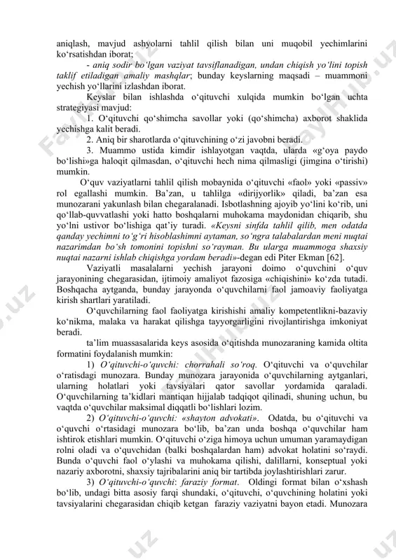 ifoda etuvchi aniq vaziyatlarni tahlili bilan bog‘liq. bu vaziyatlar nafaqat о‘quvchiga, balki о‘qituvchiga ham yangi bо‘lishi va о‘z о‘rnida о‘qituvchi va о‘quvchi orasidagi munosabat tabiatini о‘zgartirishi mumkin. an’anaviy о‘quv amaliyotida о‘qituvchi «biladi», о‘quvchilar «bilmaydilar» tamoyili hukm suradi. vaziyatli masalalarni hal etishda, esa о‘qituvchi va о‘quvchi birgalikda muammoni yechishni о‘rganayotgan teng huquqli hamkor sifatida chiqadilar. shunday qilib, vaziyatli masalalarni hal etish mobaynida, о‘qituvchi tо‘g‘ri javob manbai sifatida emas, balki о‘quvchiga «yordam beruvchi» inson sifatida chiqib, о‘quv-tarbiya jarayonidagi о‘qituvchi-о‘quvchi munosabatini о‘zgartishga olib kelinmoqda. о‘qitishning о‘ziga xos maqsadlariga bog‘liq ravishda keyslar unga taqdim etilgan material mazmuni va tashkil etilishiga kо‘ra juda turli-tuman:tahlil va baholashga о‘rgatish keyslari; muammoni yechish va qaror qabul qilishga о‘rgatuvchi keyslar; muammoni, yechimni yoki umuman konsepsiyani namoyish etdigan keyslar bо‘lishi mumkin. keyslarni sinflarga ajratish turli xossalariga kо‘ra amalga oshirilishi mumkin. ularni sinflarga ajratishda keng qо‘llaniladigan yondashuvlaridan biri uning murakkabligidir. bunda quyidagilarni ajratadilar: - о‘quv vaziyatlarni namoyish qiladigan – о‘quvchilarni biror …