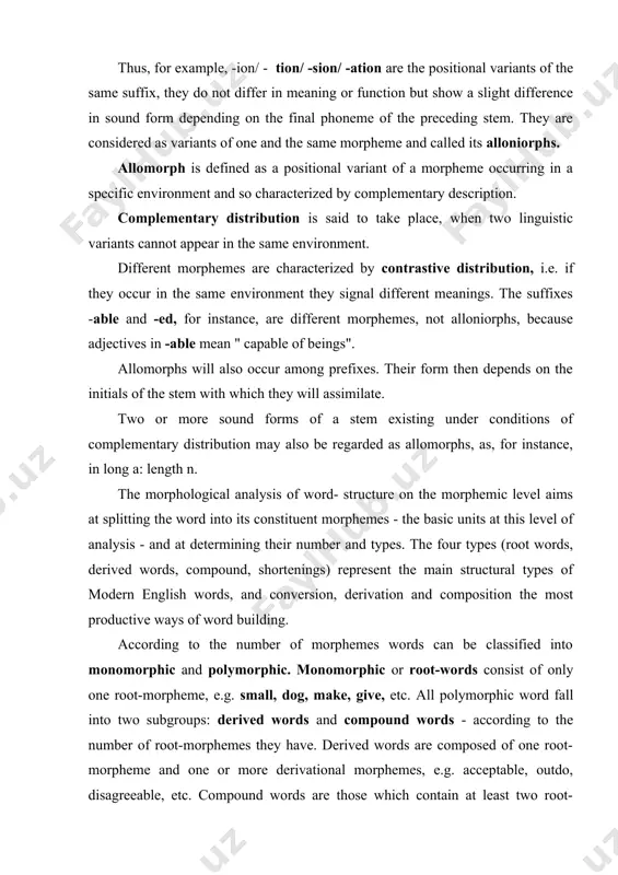 ctural types of modern english words, and conversion, derivation and composition the most productive ways of word building. according to the number of morphemes words can be classified into monomorphic and polymorphic. monomorphic or root-words consist of only one root-morpheme, e.g. small, dog, make, give, etc. all polymorphic word fall into two subgroups: derived words and compound words - according to the number of root-morphemes they have. derived words are composed of one root-morpheme and one or more derivational morphemes, e.g. acceptable, outdo, disagreeable, etc. compound words are those which contain at least two root-morphemes, the number of derivational morphemes being insignificant. there can be both root- and derivational morphemes in compounds as in pen-holder, light-mindedness, or only root-morphemes as in lamp-shade, eye-ball, etc. these structural types are not of equal importance. the clue to the correct understanding of their comparative value lies in a careful consideration of: l)the importance …