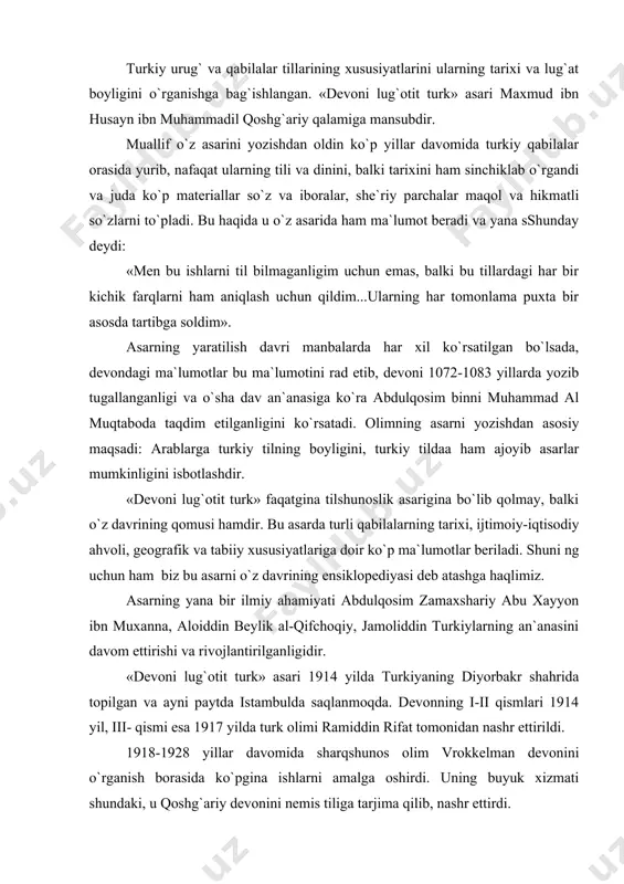 ariy abu xayyon ibn muxanna, aloiddin beylik al-qifchoqiy, jamoliddin turkiylarning an`anasini davom ettirishi va rivojlantirilganligidir. «devoni lug`otit turk» asari 1914 yilda turkiyaning diyorbakr shahrida topilgan va ayni paytda istambulda saqlanmoqda. devonning i-ii qismlari 1914 yil, iii- qismi esa 1917 yilda turk olimi ramiddin rifat tomonidan nashr ettirildi. 1918-1928 yillar davomida sharqshunos olim vrokkelman devonini o`rganish borasida ko`pgina ishlarni amalga oshirdi. uning buyuk xizmati shundaki, u qoshg`ariy devonini nemis tiliga tarjima qilib, nashr ettirdi. turk olimi bosim atoliy 1914 yil devonning faksi melisini, 1943 yili esa anqarada indeks lug`atini nashr ettiradi. 1938-1941 yillarda devon usmonli turk tilida 3 tom hamda nashr etiladi. o`zbek olimlari ham bu asar haqida bir qancha tadqiqiotlar olib bordilar. s.mutallibov tomonidan devonning o`zbek tiliga tarjima qilinishi fikrimizning yaqqol dalilidir. 1960-1963 yillarda bu tarjima ham 3 tomli kitob holida nashr ettirildi. bundan tashqari 1967 yili g.abduraxmonov va s.mutallibov ishtiroki va tahriri ostida indeks lug`ati va grammatik ocherkining topilishi …