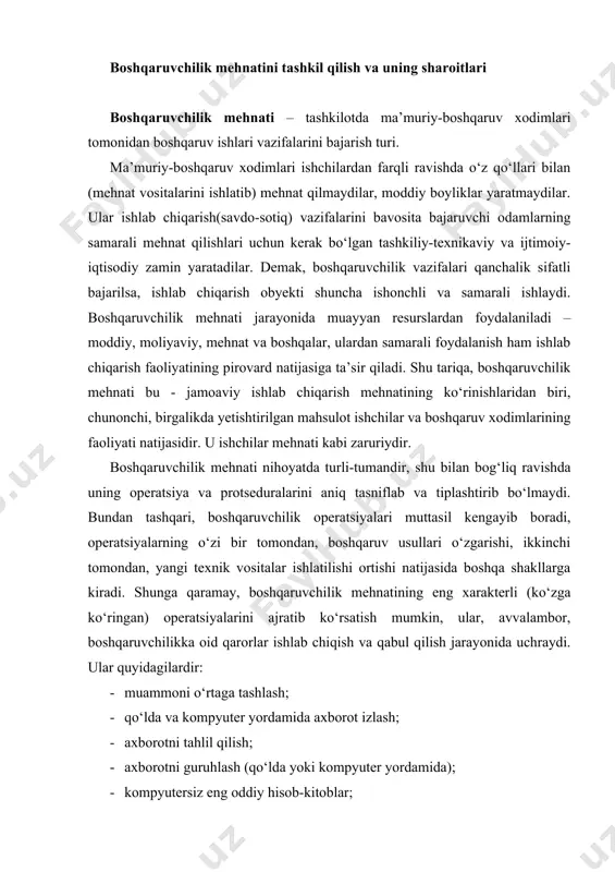 o‘rtaga tashlash; · qo‘lda va kompyuter yordamida axborot izlash; · axborotni tahlil qilish; · axborotni guruhlash (qo‘lda yoki kompyuter yordamida); · kompyutersiz eng oddiy hisob-kitoblar; · kompyuter yordamida hisob-kitoblar; · qarorni tayyorlash; · qarorlarni shaxsiy qabul qilish; · qarorlarni bamaslahat qabul qilish; · hujjatlarni rasmiylashtirish, xatlar yozish va h.k.z. ma’muriy-boshqaruvchi xodimlarning birgalikdagi mehnat mahsulotiga ta’siri axborotdan foydalanish va uni tegishli qarorlar shakliga keltirish yo‘li bilan amalga oshiriladi. bu ish qo‘yilgan maqsadlarga erishish yo‘lida obyektning holatini o‘zgartirish uchun bajariladi. shuning uchun ma’muriy-boshqaruvchi xodim mehnatining asosiy xususiyati ular mehnati predmeti va mahsulotining axborot xarkterida ekanligidir. bu esa mehnat jarayonining (uning mazmuni va natijalariga ko‘ra) mehnatning boshqa turlaridan butunlay farqlanishida namoyon bo‘ladi. boshqaruvchilik mehnatining yana bir xususiyati uning aqliy mehnatga asoslanganligidir. bu mehnat predmeti va mahsulotining axborot xarakteridan kelib chiqadi, shu boisdan, odatda, ma’muriy-boshqaruvchi xodimlar, ayniqsa, qarorlar izlash va amalga oshirishda ko‘p miqdorda asabiy-hissiy kuch ishlatishlariga to‘g‘ri keladi. mehnat faoliyatining barcha turlaridagi kabi …