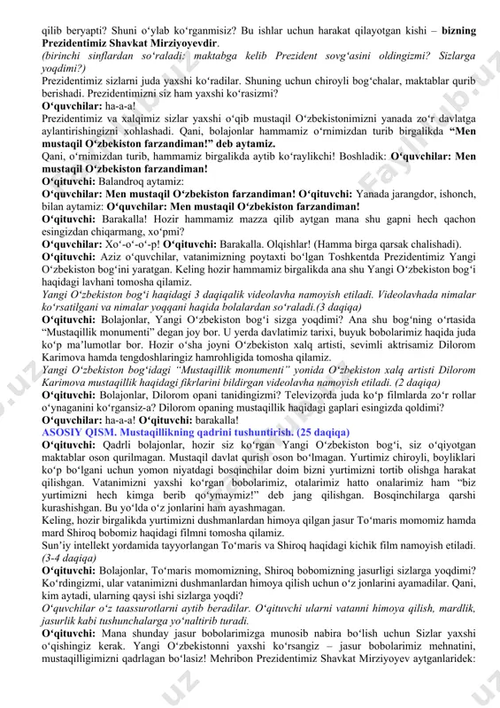 tivatsion darsning birinchi qismining maqsadi – o‘quvchilarning mavzu muhokamasida faol ishtirok etishlari uchun sharoit yaratishdir. boshlang‘ich sinf o‘quvchilarining kelgusi faoliyatiga bo‘lgan motivatsiya mashg‘ulot mavzusini aks ettiruvchi materialni ko‘rish va muhokama qilishga asoslanadi. 2-qism. asosiy asosiy qismda o‘quvchilar darsning asosiy ma’nolarini tushunish va ochib berishga yo‘naltiriladi. shu maqsadda, o‘quvchilarga tasviriy materialni tahlil qilish, videolarni ko‘rish va bilishga qaratilgan savollar taklif etiladi. 3-qism. yakuniy dars g‘oyalarini umumlashtirish, mashg‘ulotga yakun yasash. dars senariysi dastlabki 10 daqiqada mavzuning siyosiy-ijtimoiy ahamiyati, davlat rahbari tomonidan ayni mavzuga oid amalga oshirilayotgan sa’y-harakatlar bayon etiladi (prezentatsiya). 🟦1. kirish. motivatsion qism(10 daqiqa) oʻqituvchi: bolajonlar, tasavvur qiling: sizning oʻz koptogingiz bor. koptogingizni yaxshi koʻrasiz, mazza qilib oʻynaysiz! lekin bir kuni bir kishi kelib sizga: “bu toʻp endi meniki! sen mendan soʻrab oʻynaysan! bersam, oʻynaysan, bermasam, oʻynamaysan. agar aytganimni qilmasang, toʻpni olib qoʻyaman. bildingmi?!” dedi. siz qoʻrqib, “xoʻp” dedingiz. endi siz oʻz koptogingizni har kuni koʻrasiz, lekin birovdan ruxsat soʻrab, bersa, …