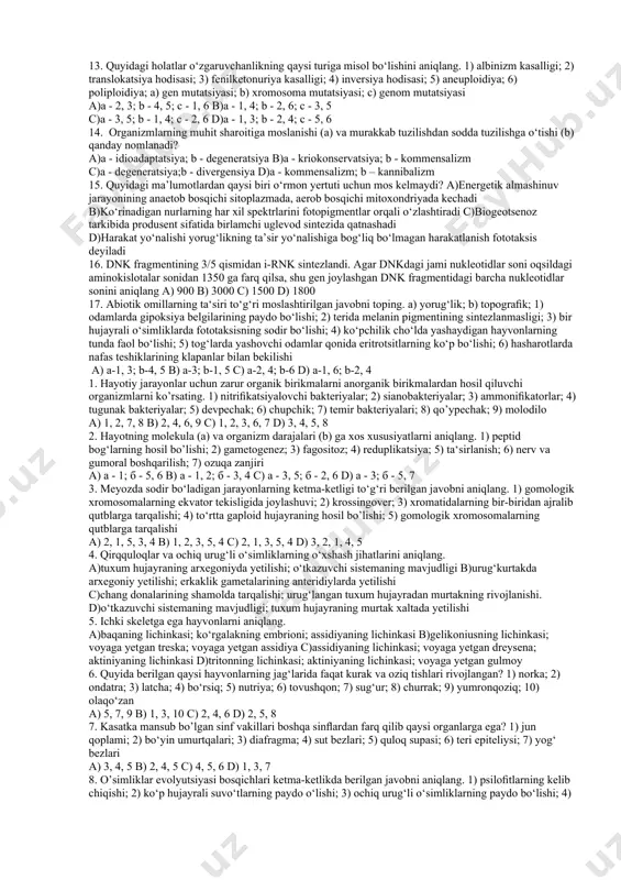agi organizmlarni produtsent (a) va konsumentlarga (b) ajrating. 1) kalina; 2) kallima; 3) qizilquyruq; 4) skerda; 5) ayiqtovon; 6) sigirquyruq; 7) shumg‘iya; 8) sargan; 9) vyurok a)a - 1, 3, 4, 7; b - 2, 5, 6, 8 b)a - 1, 4, 5, 6; b - 2, 3, 8, 9 c)a - 4, 5, 6, 7; b - 1, 2, 3, 9 d)a - 1, 4, 5, 8; b - 2, 6, 7, 9 8. mitozning anafaza va meyozning anafaza ii bosqichlari uchun umumiy bo‘lgan holatlarni belgilang. a) xromatidalar mustaqil xromosomalarga aylanadi; b) qutblarga ikki xromatidali xromosomalar tarqaladi; c) xromosomalar diploid to‘plamga ega bo‘ladi; d) xromosomalar spirallashuvi boshlanadi; e) xromatidalarni birlashtiruvchi belbog‘ uziladi a) a, e b) a, b c) b, c d) c, d 9. quyidagi ma’lumotlardan qaysi biri noto‘g‘ri? 1) o‘simlik hujayrasi mitoxondriyasida 54 molekula atf hosil bo‘lsa, shu vaqtda xloroplastda 1620 molekula atf sintez bo‘ladi; 2) 540 …