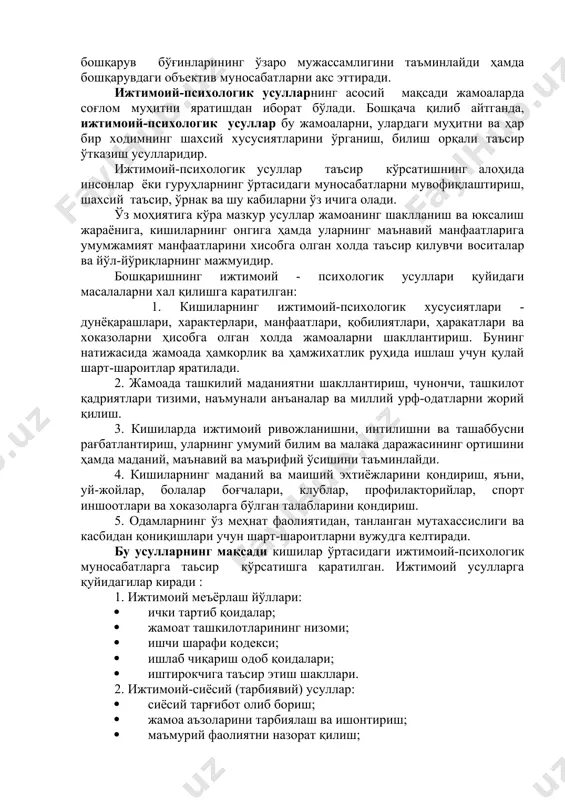 ҳаракатлари ва хоказоларни ҳисобга олган холда жамоаларни шакллантириш. бунинг натижасида жамоада ҳамкорлик ва ҳамжихатлик руҳида ишлаш учун қулай шарт-шароитлар яратилади. 2. жамоада ташкилий маданиятни шакллантириш, чунончи, ташкилот қадриятлари тизими, наъмунали анъаналар ва миллий урф-одатларни жорий қилиш. 3. кишиларда ижтимоий ривожланишни, интилишни ва ташаббусни рағбатлантириш, уларнинг умумий билим ва малака даражасининг ортишини ҳамда маданий, маънавий ва маърифий ўсишини таъминлайди. 4. кишиларнинг маданий ва маиший эхтиёжларини қондириш, яъни, уй-жойлар, болалар боғчалари, клублар, профилакторийлар, спорт иншоотлари ва хоказоларга бўлган талабларини қондириш. 5. одамларнинг ўз меҳнат фаолиятидан, танланган мутахассислиги ва касбидан қониқишлари учун шарт-шароитларни вужудга келтиради. бу усулларнинг мақсади кишилар ўртасидаги ижтимоий-психологик муносабатларга таьсир кўрсатишга қаратилган. ижтимоий усулларга қуйидагилар киради : 1. ижтимоий меъёрлаш йўллари: · ички тартиб қоидалар; · жамоат ташкилотларининг низоми; · ишчи шарафи кодекси; · ишлаб чиқариш одоб қоидалари; · иштирокчига таъсир этиш шакллари. 2. ижтимоий-сиёсий (тарбиявий) усуллар: · сиёсий тарғибот олиб бориш; · жамоа аъзоларини тарбиялаш ва ишонтириш; · маъмурий …