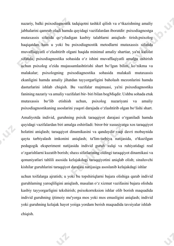 naluvchi kishilar guruhlarini taraqqiyot darajasi natijasiga asoslanib kelajakdagi ishlar uchun toifalarga ajratish; u yoki bu topshiriqlarni bajara olishiga qarab individ guruhlaming yaroqliligini aniqlash, masalan o‘z xizmat vazifasini bajara olishda kasbiy tayyorgarligini tekshirish; psixokorreksion ishlar olib borish maqsadida individ guruhning ijtimoiy me'yorga mos yoki mos emasligini aniqlash; individ yoki guruhning kelajak hayot yoiiga yordam berish maqsadida tavsiyalar ishlab chiqish. yuqorida sanab o‘tilgan vazifalar psixodiagnostika fani uchun umumiy hisoblanadi. bu vazifalardan aksariyati maktabgacha tarbiya muassasalarida va maktab ta'limida har xil yoshdagi bolalarga mos ravishda olib boriladigan ish jarayonlarida u bu darajada hal qilinadi. psixodiagnostika xususiy jihatdan quyidagi vazifalarni amalga oshiradi: bolatug‘ilgandan boshlab maktab ta'lim jarayoniga tayyorgarligi, yosh davrlarining psixologik taraqqiyot dinamikasini o‘rganadi (bilish jarayonlari, intel- lektual qobiliyatlari, shaxs sifatlari hamda shaxslararo munosabatlarini). bunda har bir bolaga maxsus psixodiagnostik kartochka to‘ldiriladi va uning rivojlanish ko'rsatkichlari har oyda yoki yilda qayd qilinib boriladi; har bir bolaning psixik va xulqiy rivojlanishidagi individual qobiliyatlarini tekshirish, uning …