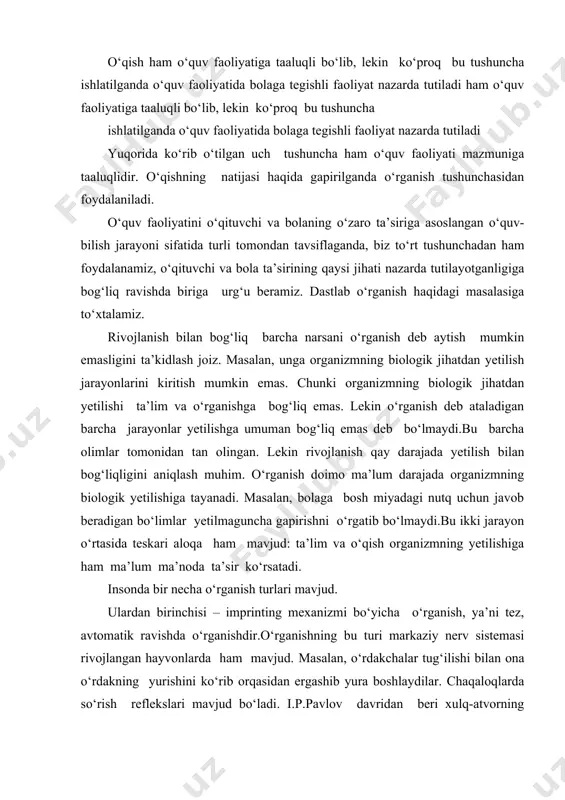 nkt” deb atash to‘g‘riroq bo‘lur edi. o‘rganishning ikkinchi turi - shartli reflektor o‘rganish. bu bo‘yicha xam tadqiqotlarni dastlab i.p.pavlov olib borgan. o‘rganishning bu turi dastlabki neytral qo‘zg‘atuvchiga shartli reaksiyalar sifatida xulqatvorning yangi shakllari vujudga kelishini nazarda tutadi. organizmning shartli reflektor reaksiyalarini tug‘diradigan stimullar qabul qilinishi lozim. masalan, “limon” so‘zini aytishimiz bilan ko‘z oldimizga sariq rangli, nordon ta’mli meva keladi. o‘rganishning uchinchi turi operant o‘rganishdir. bunday o‘rganish turida bilim, ko‘nikma va malakalar “ sinab ko‘rish va xato qilish” metodi orqali o‘rganiladi.individ duch keladigan vaziyatlar unda turli instinktiv, shartsiz, shartli reaksiyalarni vujudga keltiradi. organizm ketma-ket amalda masalani yechish uchun har birini sinab ko‘radi va bunda avtomatik ravishda erishilgan natijani baholaydi. eng yaxshi natijaga olib kelgan reaksiya, vujudga kelgan vaziyatda organizmning qulay moslashishini ta’minlagani boshqalaridan ajralib chiqadi va tajribada mustahkamlanadi. mana shu “sinab ko‘rish va xato qilish” metodi orqali o‘rganishdir. yuqorida tavsiflangan o‘rganish turlari hayvonlarda ham, insonlarda ham uchraydi. lekin insonlarda o‘rganishning maxsus, …