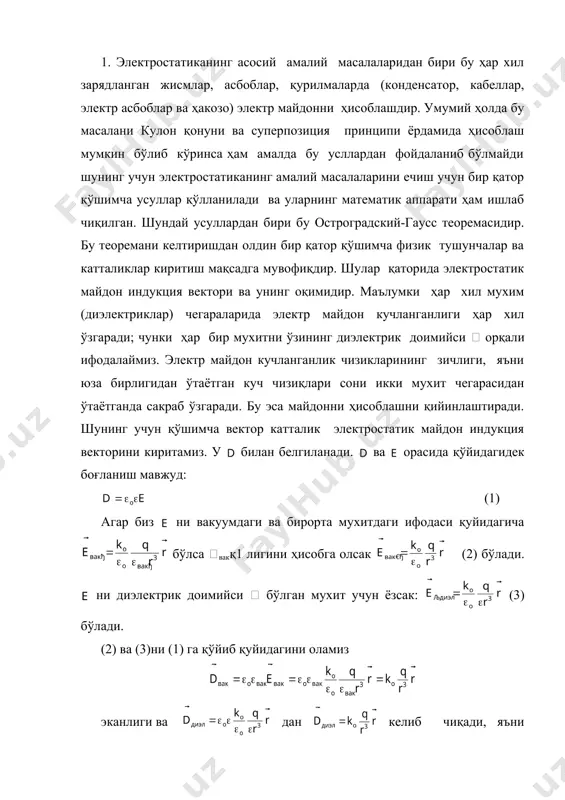 екторини киритамиз. у билан белгиланади. ва орасида қўйидагидек боғланиш мавжуд: (1) агар биз ни вакуумдаги ва бирорта мухитдаги ифодаси қуйидагича бўлса вакқ1 лигини ҳисобга олсак (2) бўлади. ни диэлектрик доимийси  бўлган мухит учун ёзсак: (3) бўлади. (2) ва (3)ни (1) га қўйиб қуйидагини оламиз эканлиги ва дан келиб чиқади, яъни эканлигини кўрамиз. демак биз киритган қўшимча катталик мухитда ҳам вакуумда ҳам бир хил қийматга эга ва индукция чизиқлари ҳам икки диэлектрик мухит чегарасида ўз зичлигини ўзгартирмайди. шунинг учун олдин қўшимча катталик ни ҳисоблаймиз ва (1) дан (4) орқали - векторни аниқлаймиз. индукция вектори учун ҳам суперпозиция принципи ўринлидир: нинг ўрамлари сгс бирликлар тизимида сгс индукция вектори номи билан белгиланади. си тизимида эса [d]қ[o]·[e]қ билан белгиланади. демак электр майдонни миқдорий жихатдан ҳарактерлаш учун асосий физик маънога эга бўлган е-вектор ишлатилади. лекин уни ҳисоблашни енгиллаштириш учун -вектордан фойдаланилади. майдонни ҳисоблашда ишлатиладиган кейинги қўшимча катталик бу электростатик майдон индукция векторининг оқимидир (n). …