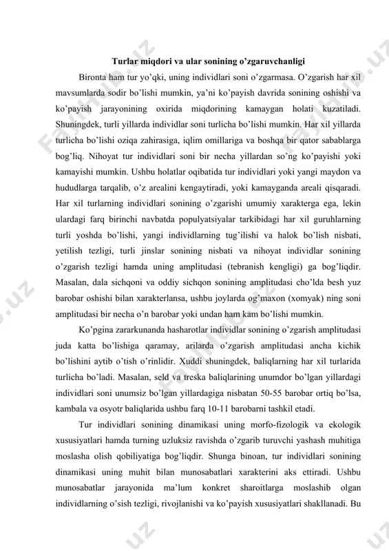 tiq bo’lsa, kambala va osyotr baliqlarida ushbu farq 10-11 barobarni tashkil etadi. tur individlari sonining dinamikasi uning morfo-fizologik va ekologik xususiyatlari hamda turning uzluksiz ravishda o’zgarib turuvchi yashash muhitiga moslasha olish qobiliyatiga bog’liqdir. shunga binoan, tur individlari sonining dinamikasi uning muhit bilan munosabatlari xarakterini aks ettiradi. ushbu munosabatlar jarayonida ma’lum konkret sharoitlarga moslashib olgan individlarning o’sish tezligi, rivojlanishi va ko’payish xususiyatlari shakllanadi. bu esa o’z navbatida populyatsiya strukturasi va uning hayot tarzini aniqlab beradi. populyatsiyadagi miqdoriy o’zgarishlarga hayvonlar hayotidagi uch hodisani, ya’ni ko’payish, halok bo’lish va migrasiyalar sabab bo’ladi. ko’pgina turlarning individlari sonining va areallari chegarasining turg’unligi, ularning arealdagi barcha uchastkalaridan foydalana olganligini ko’rsatadi. ayrim populyatsiyalarda ortiqcha ingdividlar arealning yashash uchun yaroqsiz uchastkalariga tarqalib halok bo’ladi. turning tarqalishi va arealining kengayishi uning serpusht ekanligini emas, balki turning tarqalishiga to’siq bo’luvchi ayrim omillarni yonga olish qobiliyatini ko’rsatadi. tur individlari sonining shiddat bilan kamaya borishi va areal qisqarishining asosiy sabablari ko’payishdan o’limning …